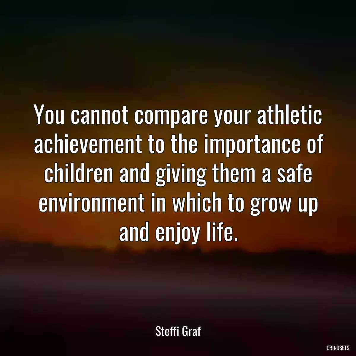 You cannot compare your athletic achievement to the importance of children and giving them a safe environment in which to grow up and enjoy life.