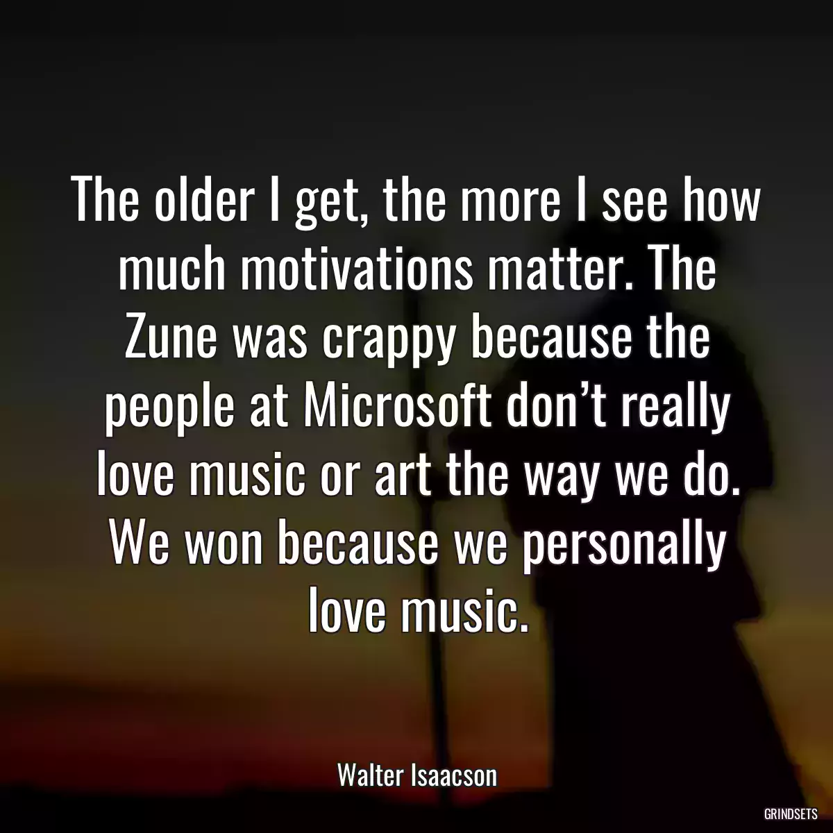 The older I get, the more I see how much motivations matter. The Zune was crappy because the people at Microsoft don’t really love music or art the way we do. We won because we personally love music.