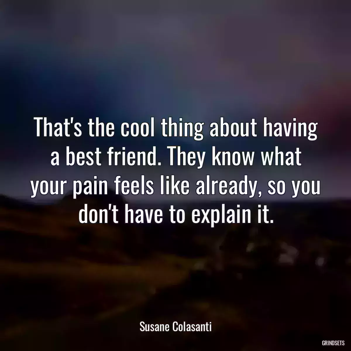 That\'s the cool thing about having a best friend. They know what your pain feels like already, so you don\'t have to explain it.