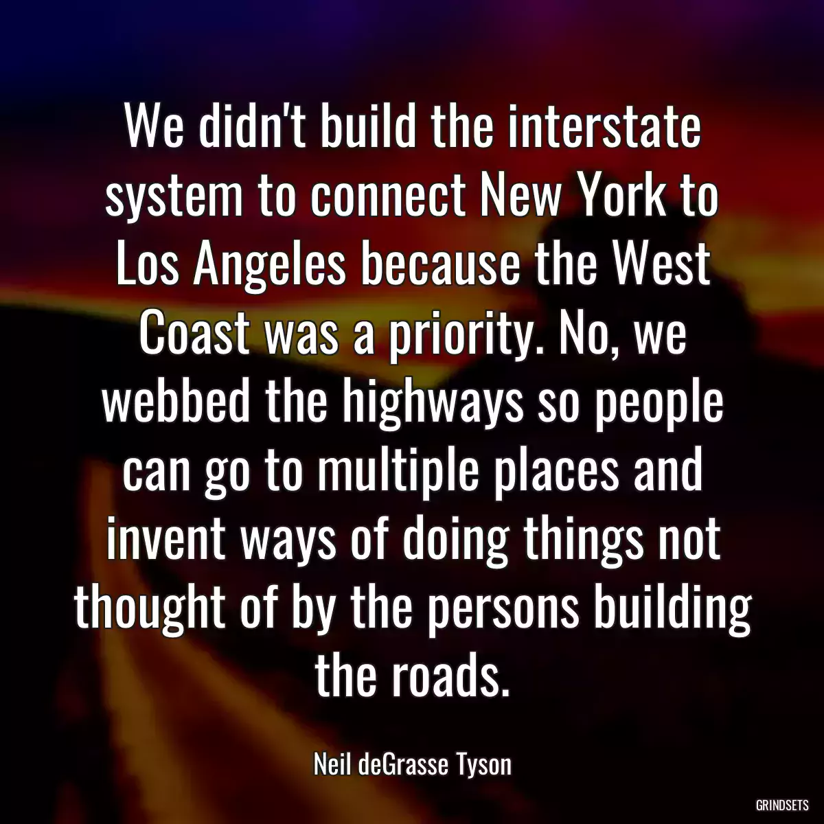 We didn\'t build the interstate system to connect New York to Los Angeles because the West Coast was a priority. No, we webbed the highways so people can go to multiple places and invent ways of doing things not thought of by the persons building the roads.