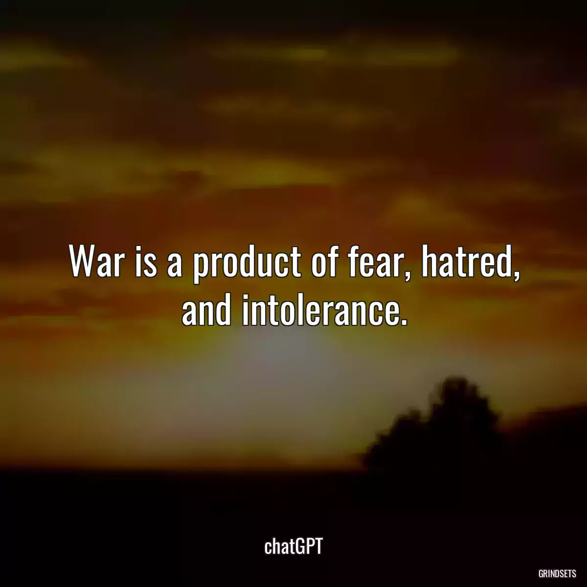 War is a product of fear, hatred, and intolerance.