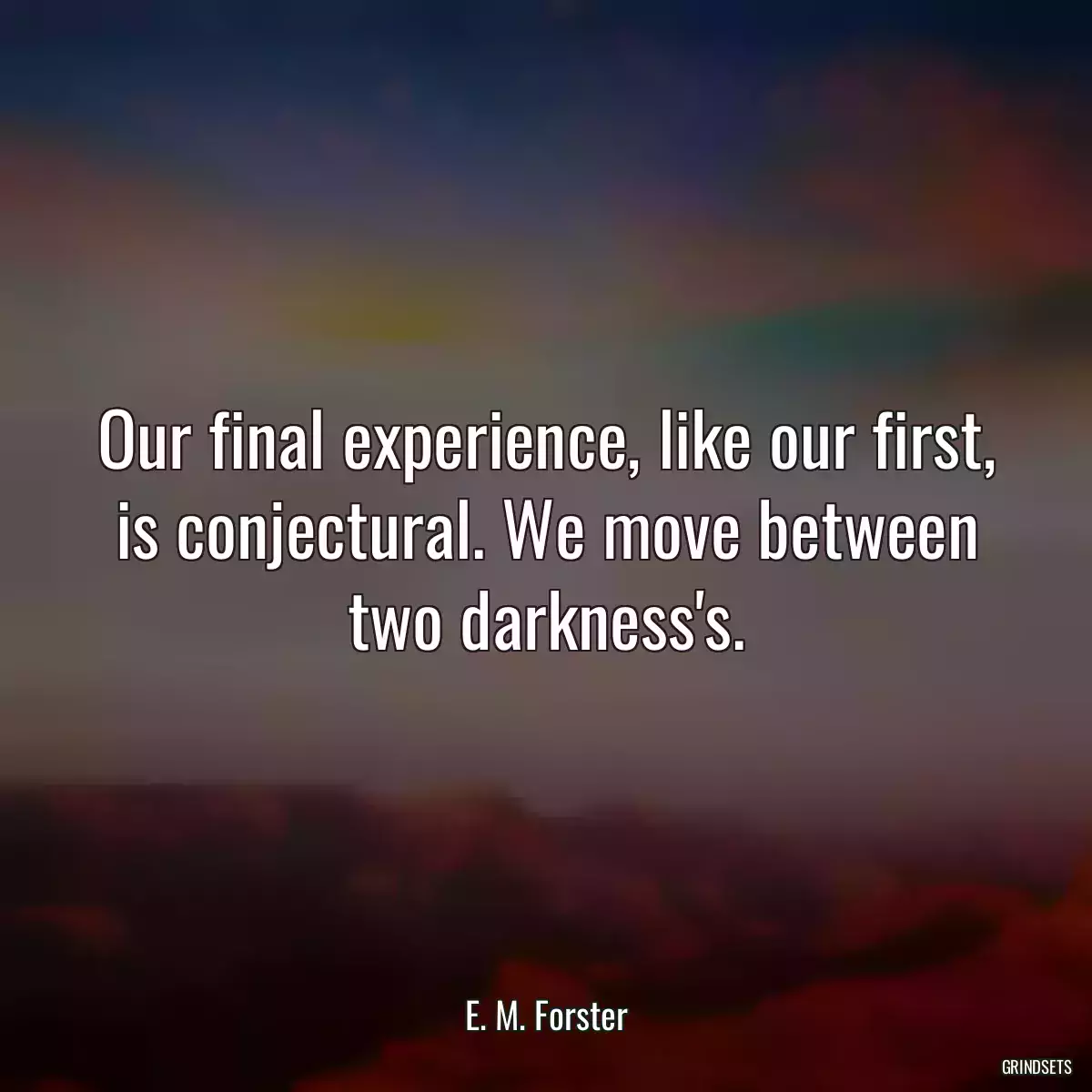 Our final experience, like our first, is conjectural. We move between two darkness\'s.