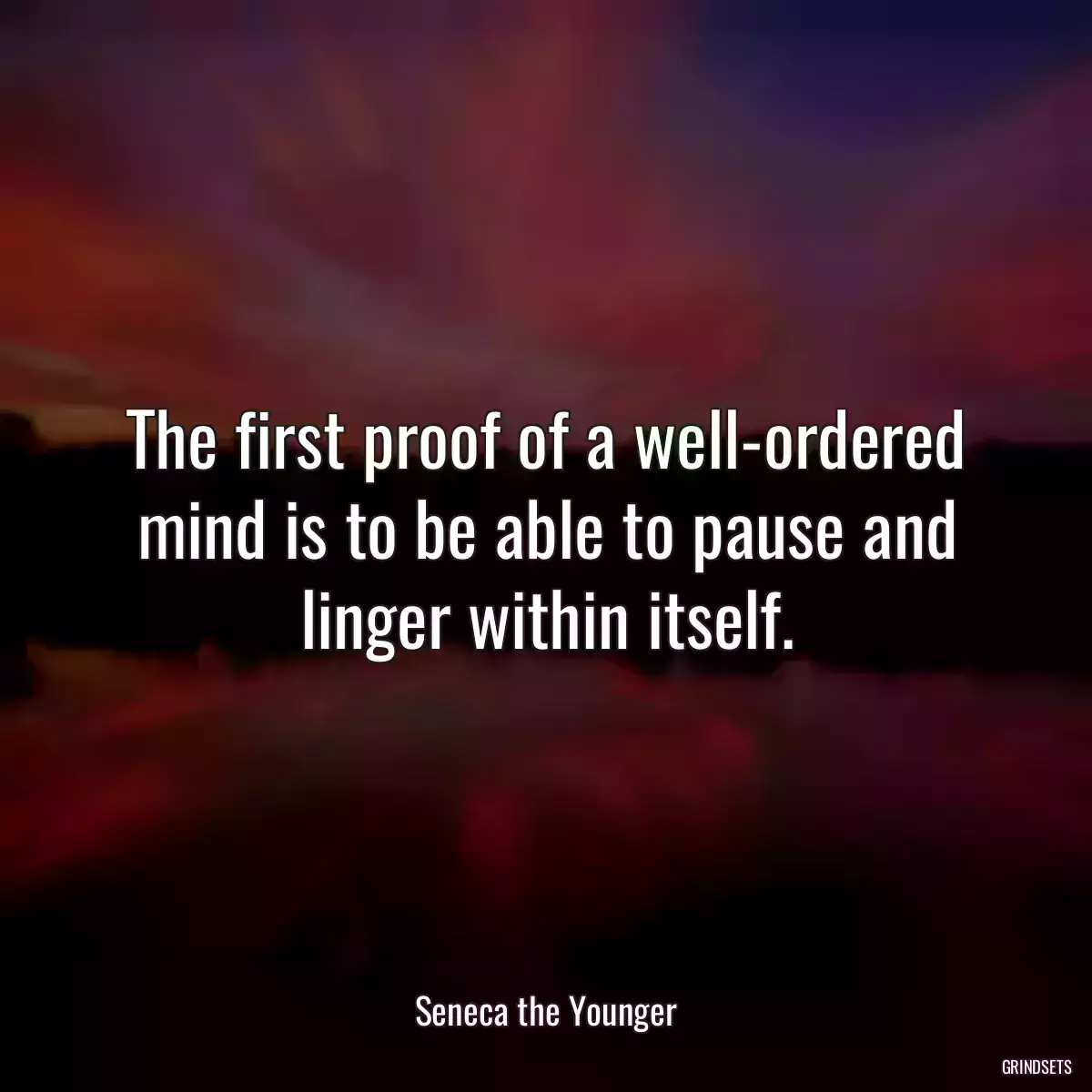 The first proof of a well-ordered mind is to be able to pause and linger within itself.