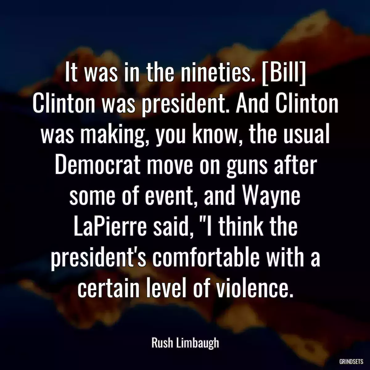 It was in the nineties. [Bill] Clinton was president. And Clinton was making, you know, the usual Democrat move on guns after some of event, and Wayne LaPierre said, \