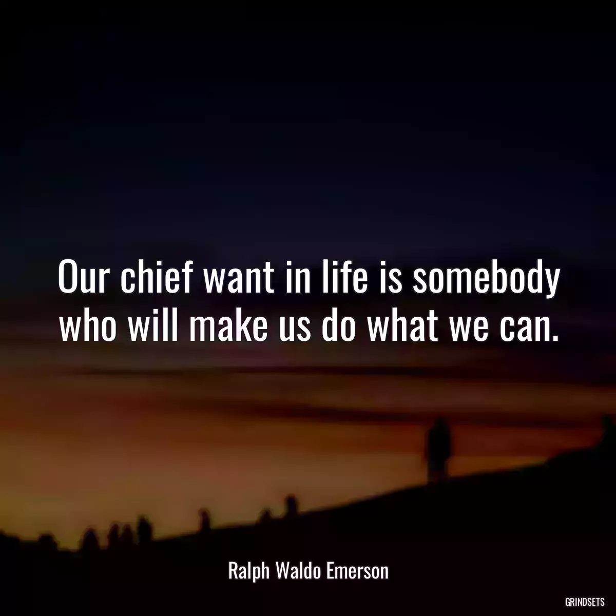 Our chief want in life is somebody who will make us do what we can.