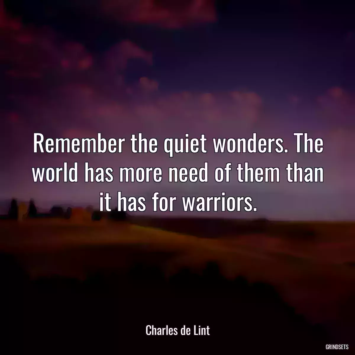 Remember the quiet wonders. The world has more need of them than it has for warriors.