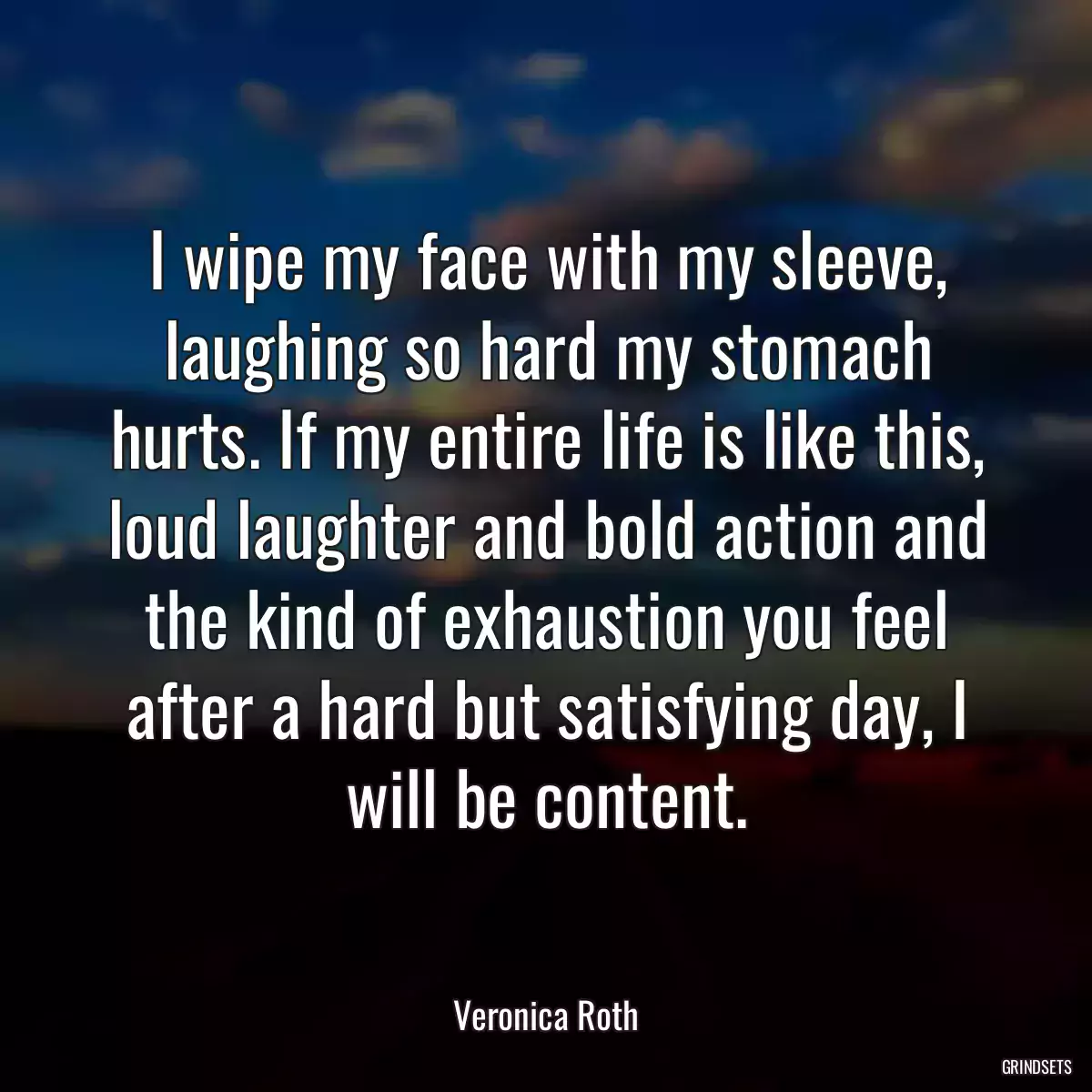 I wipe my face with my sleeve, laughing so hard my stomach hurts. If my entire life is like this, loud laughter and bold action and the kind of exhaustion you feel after a hard but satisfying day, I will be content.