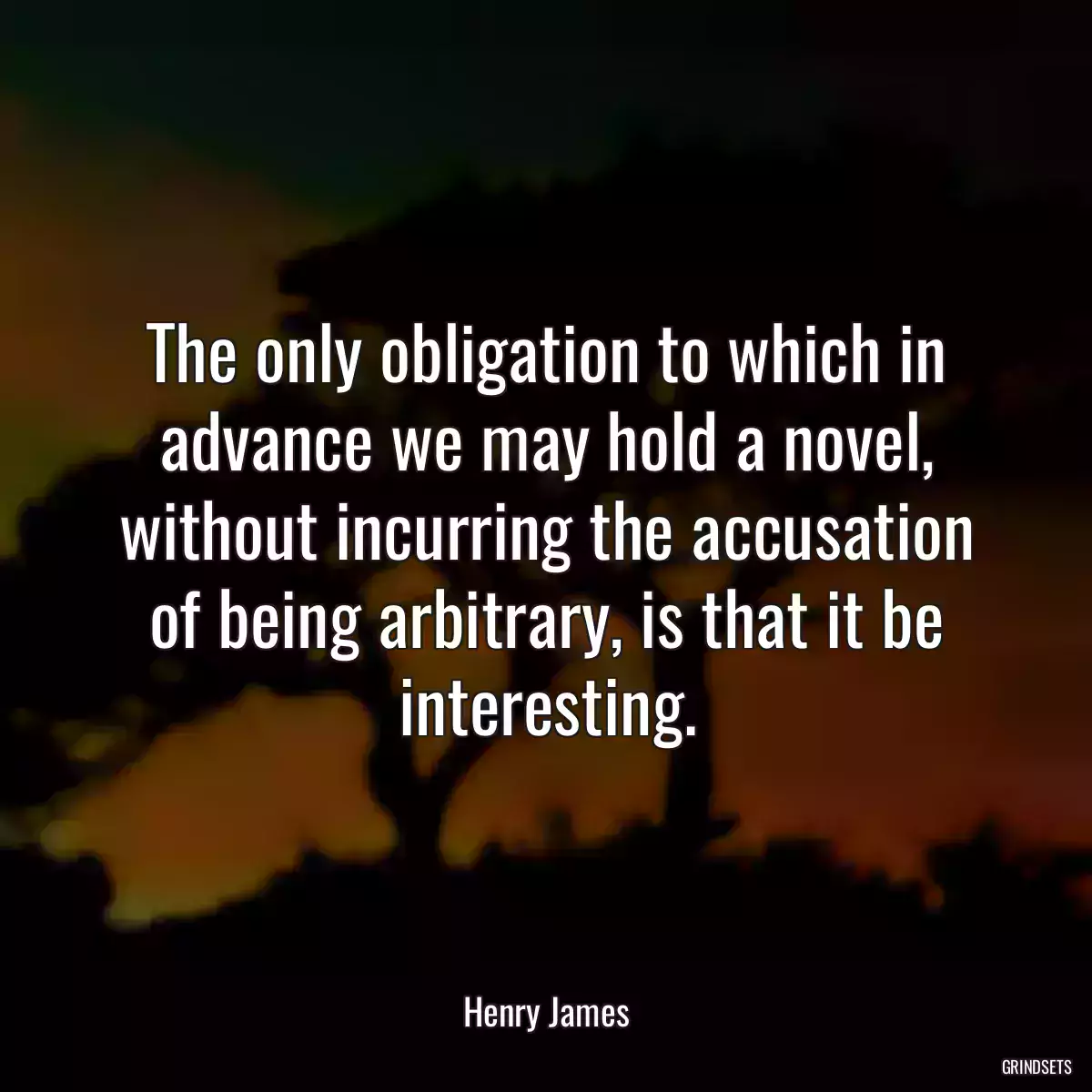 The only obligation to which in advance we may hold a novel, without incurring the accusation of being arbitrary, is that it be interesting.