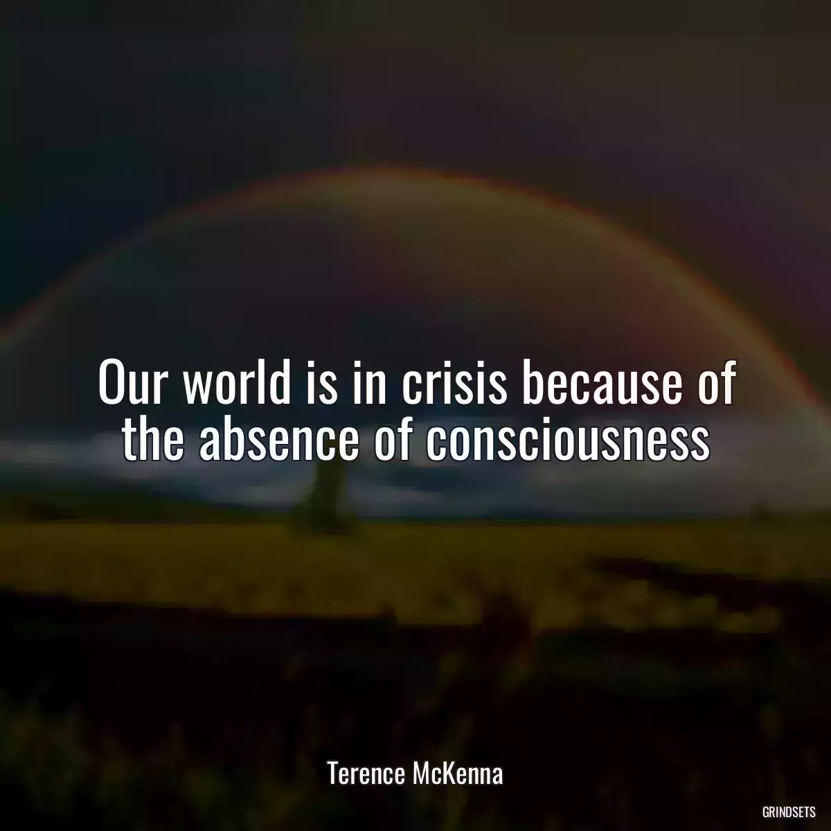 Our world is in crisis because of the absence of consciousness