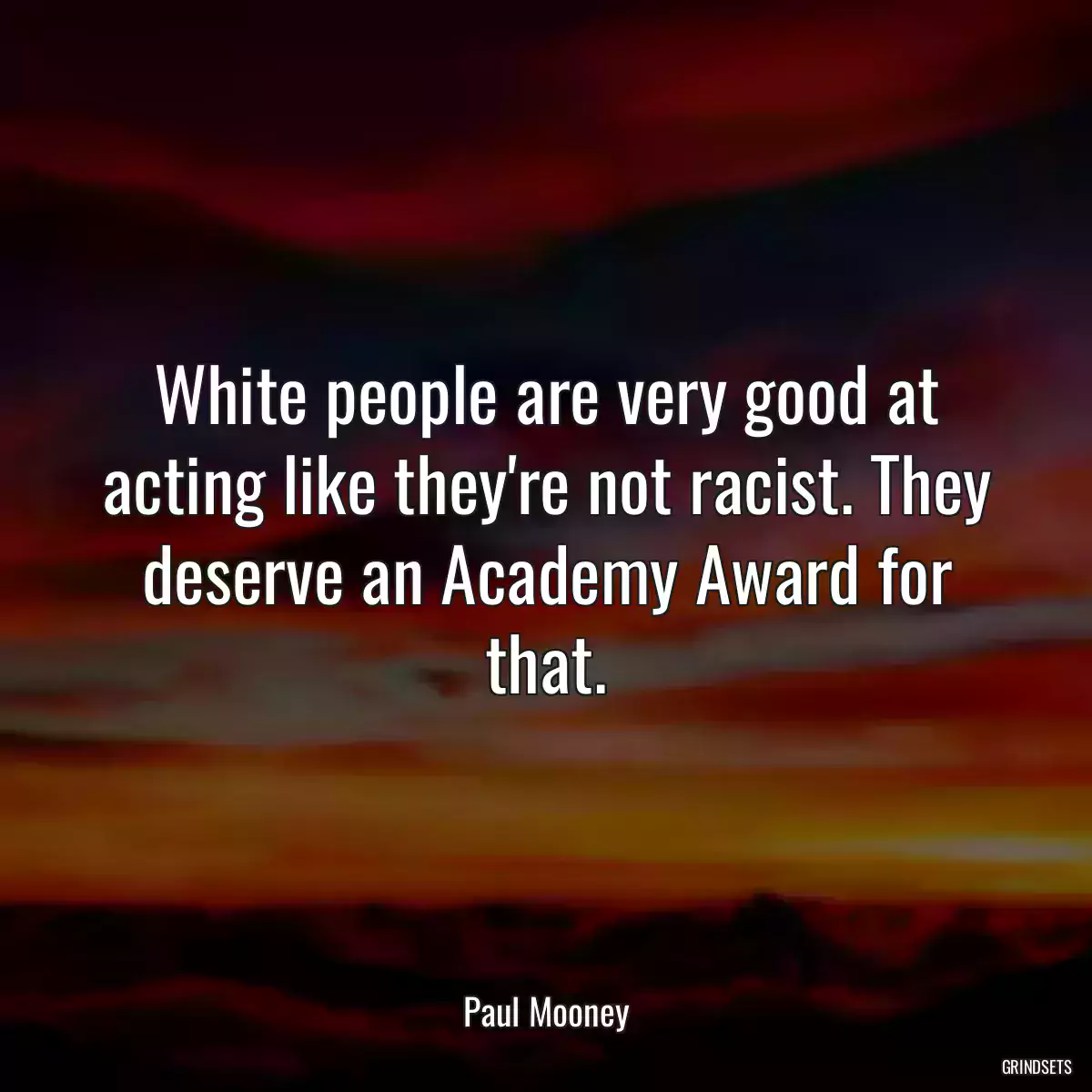 White people are very good at acting like they\'re not racist. They deserve an Academy Award for that.