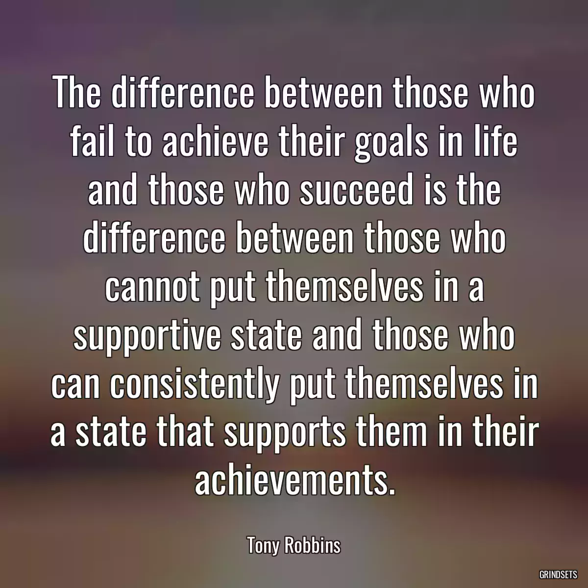 The difference between those who fail to achieve their goals in life and those who succeed is the difference between those who cannot put themselves in a supportive state and those who can consistently put themselves in a state that supports them in their achievements.