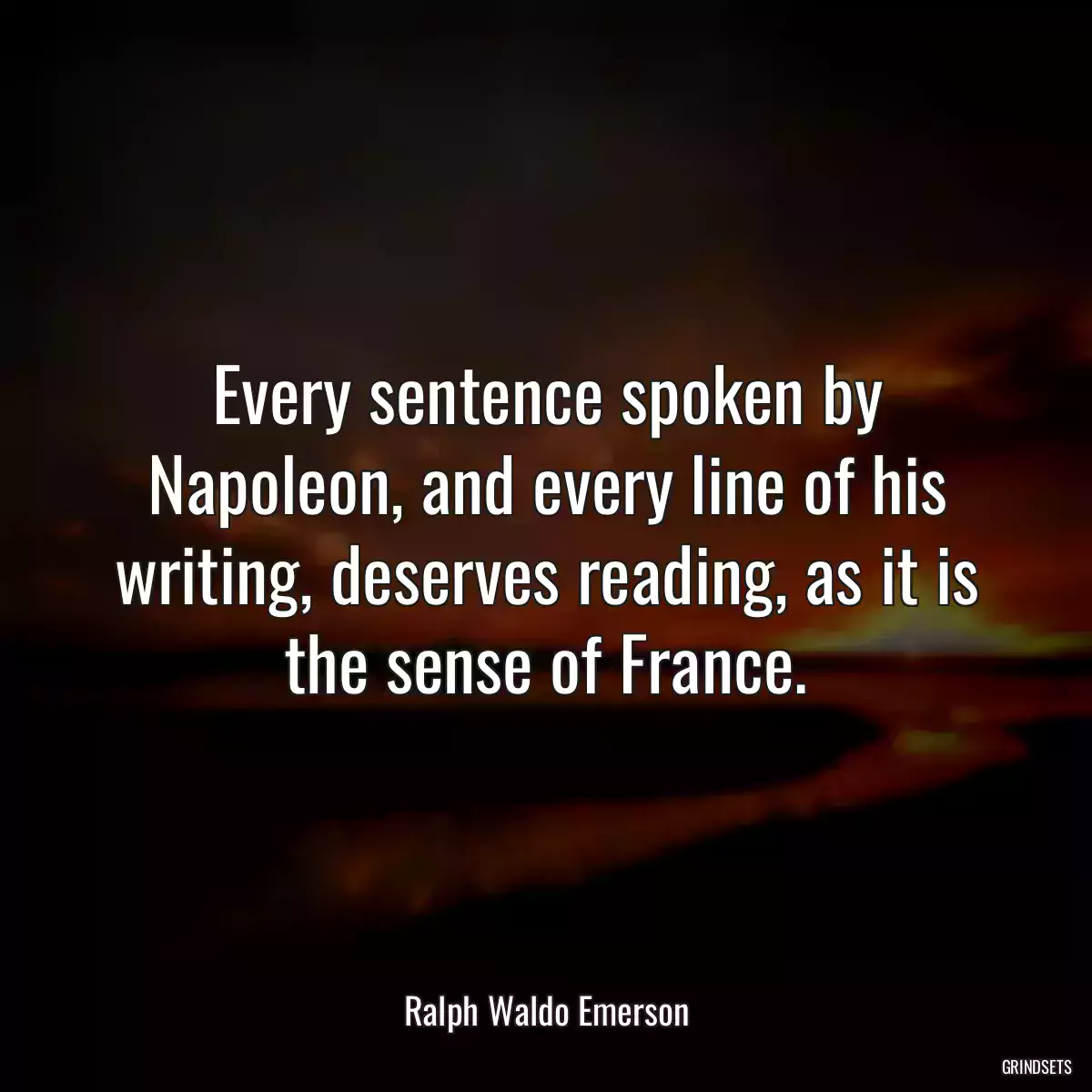 Every sentence spoken by Napoleon, and every line of his writing, deserves reading, as it is the sense of France.