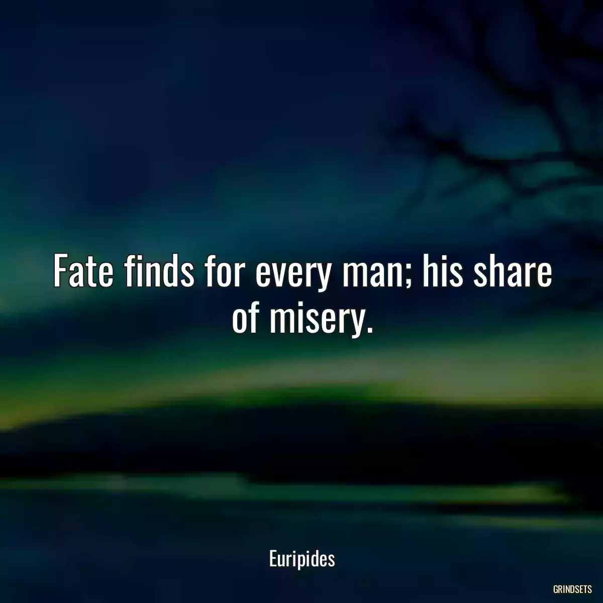 Fate finds for every man; his share of misery.