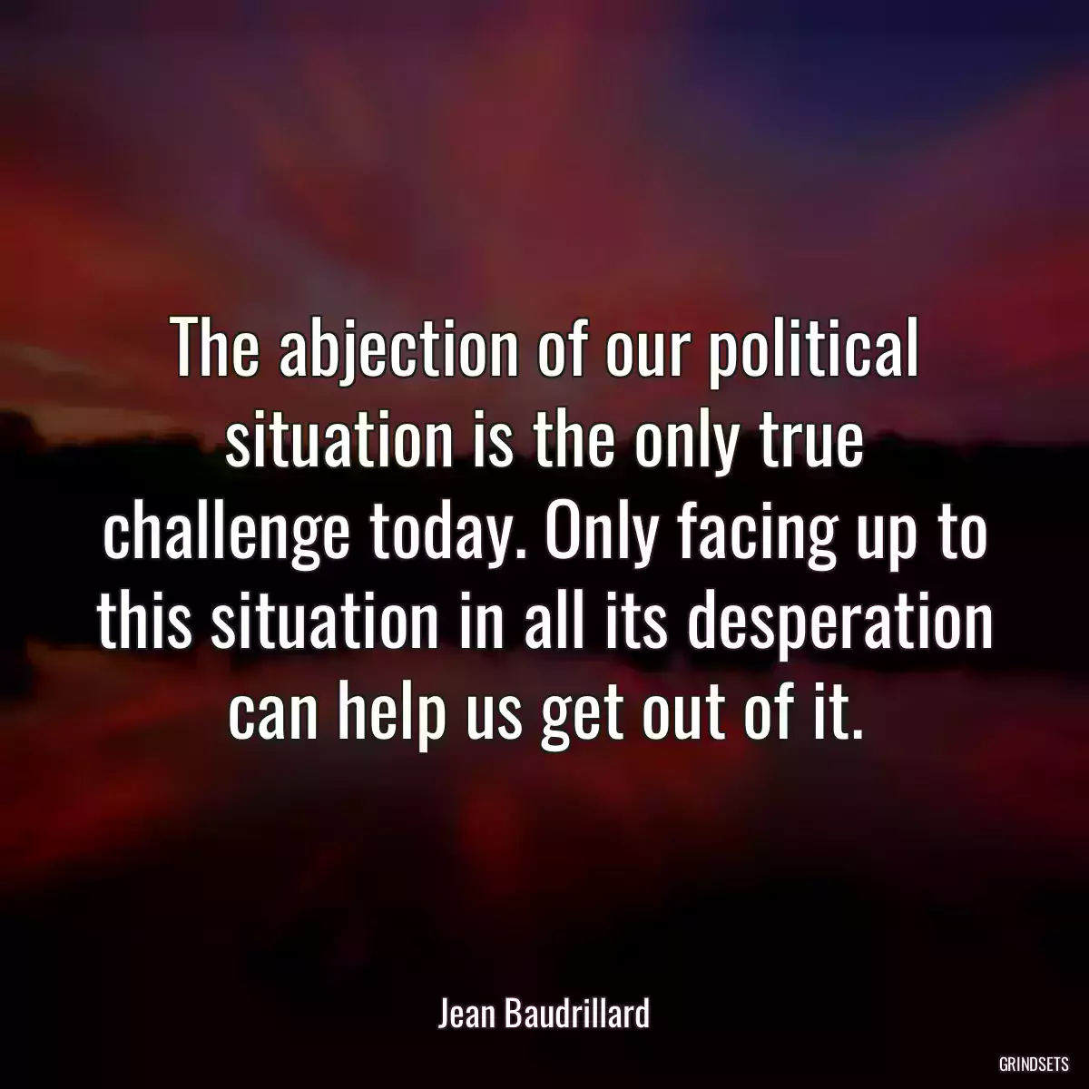 The abjection of our political situation is the only true challenge today. Only facing up to this situation in all its desperation can help us get out of it.