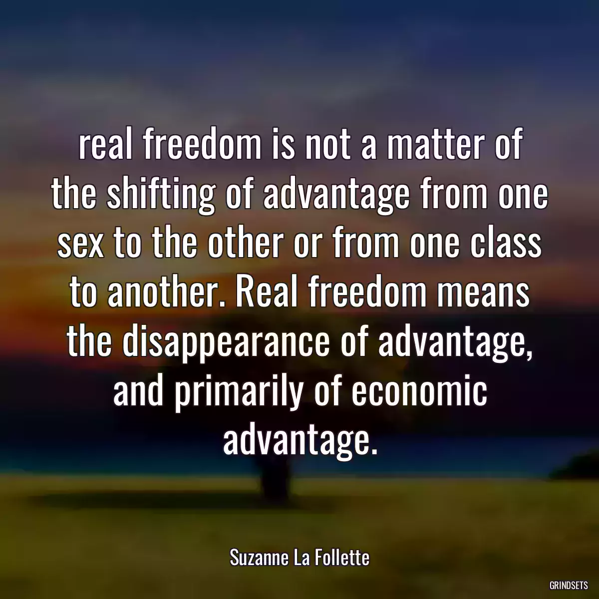 real freedom is not a matter of the shifting of advantage from one sex to the other or from one class to another. Real freedom means the disappearance of advantage, and primarily of economic advantage.