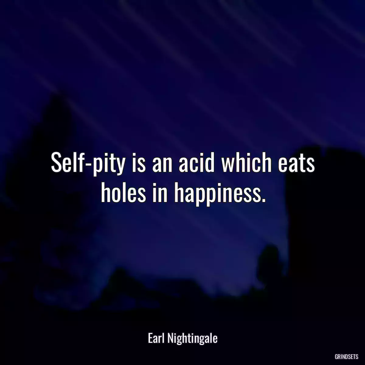 Self-pity is an acid which eats holes in happiness.