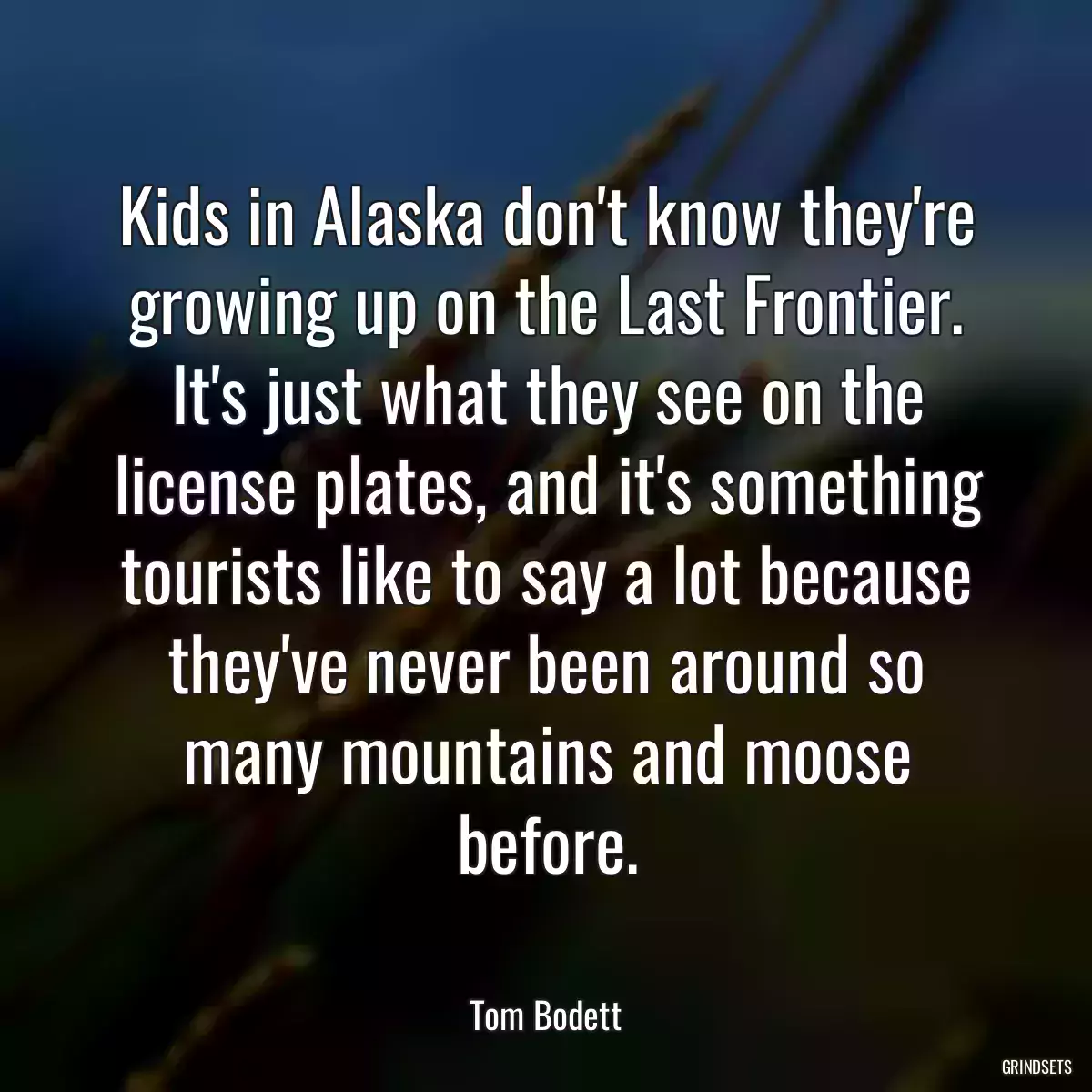 Kids in Alaska don\'t know they\'re growing up on the Last Frontier. It\'s just what they see on the license plates, and it\'s something tourists like to say a lot because they\'ve never been around so many mountains and moose before.