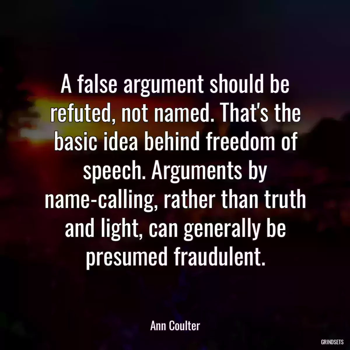 A false argument should be refuted, not named. That\'s the basic idea behind freedom of speech. Arguments by name-calling, rather than truth and light, can generally be presumed fraudulent.