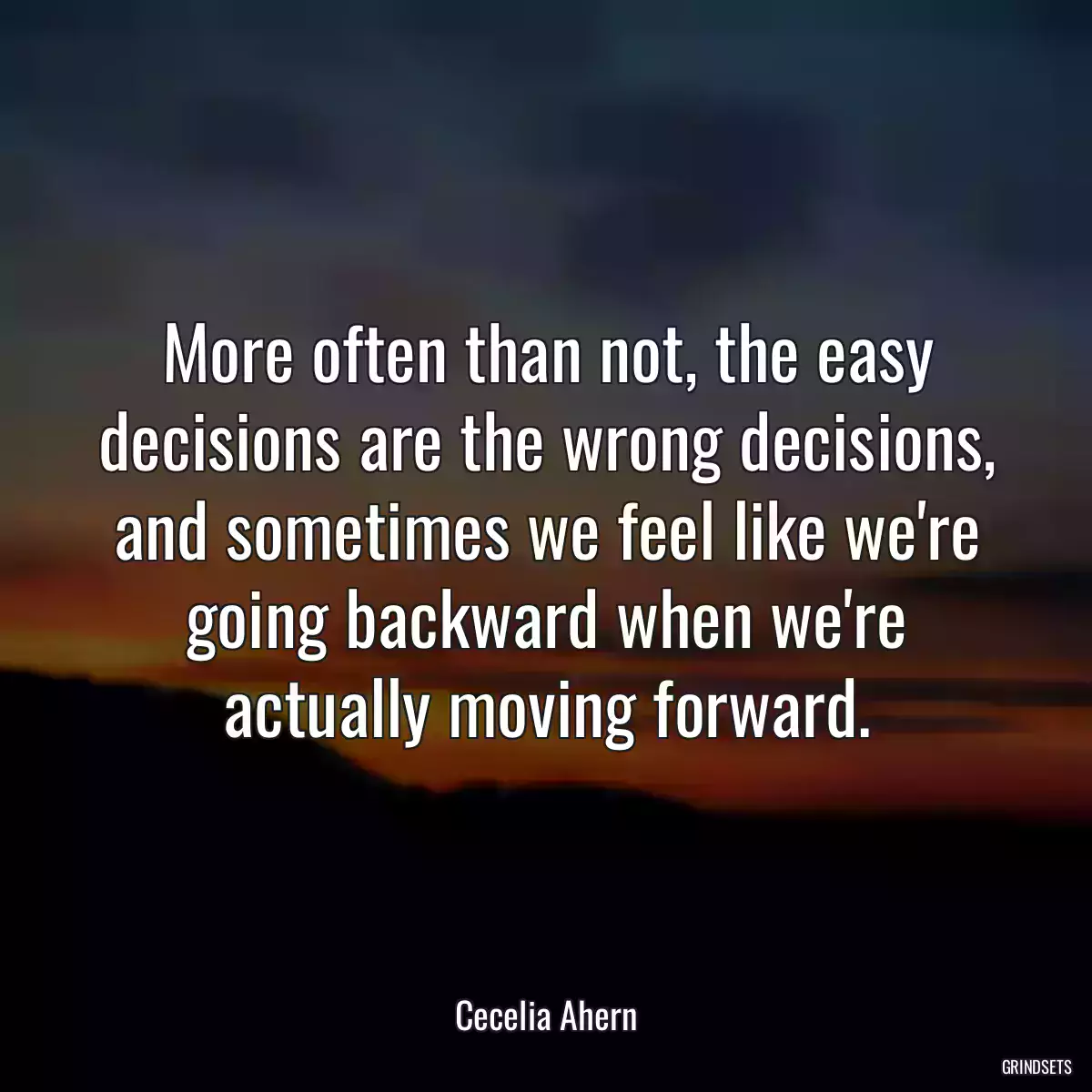 More often than not, the easy decisions are the wrong decisions, and sometimes we feel like we\'re going backward when we\'re actually moving forward.