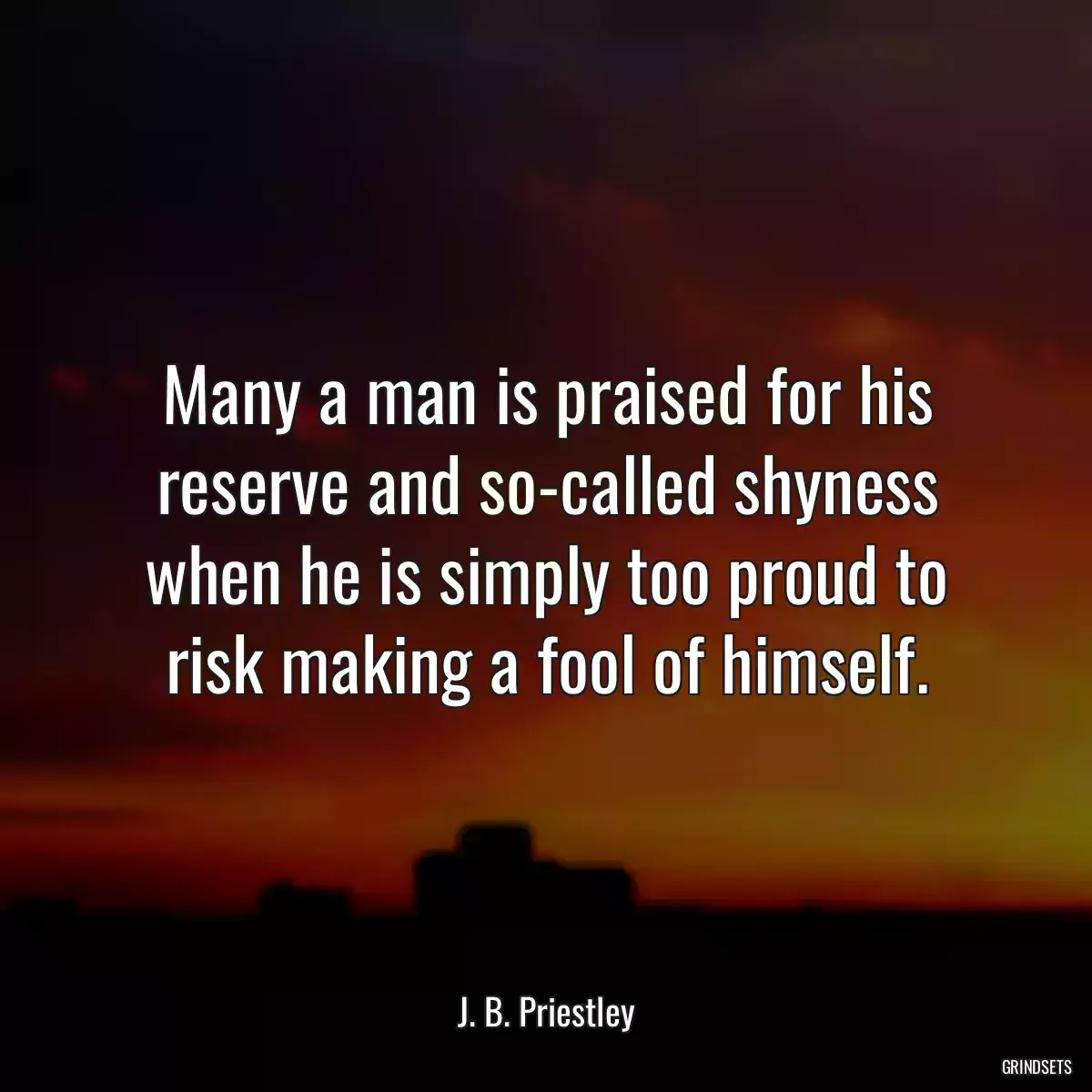 Many a man is praised for his reserve and so-called shyness when he is simply too proud to risk making a fool of himself.