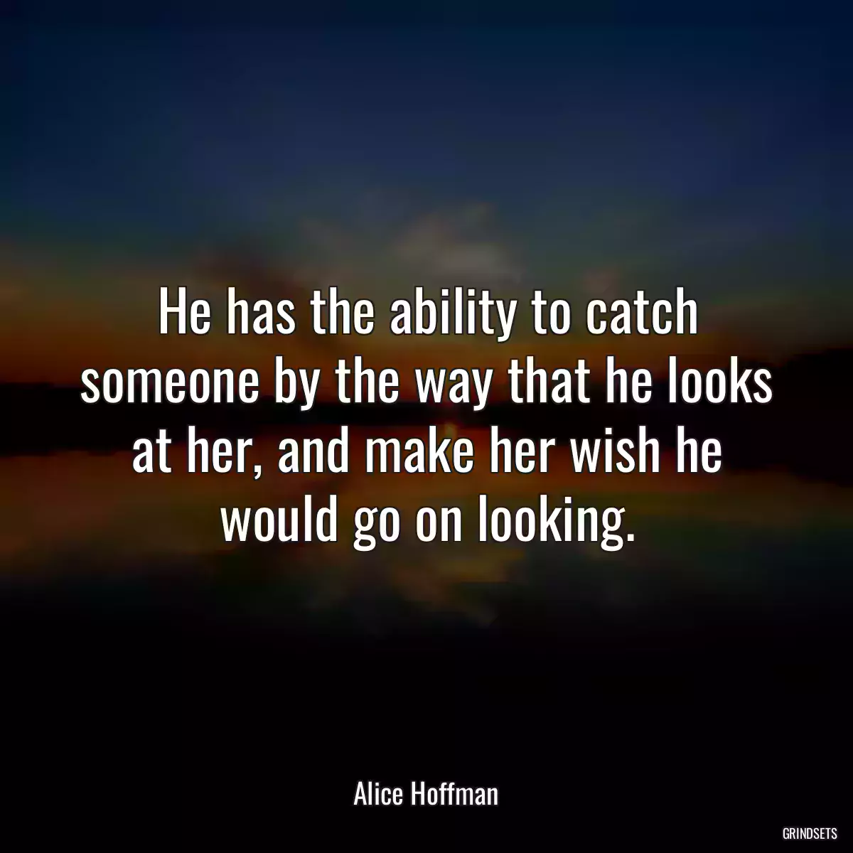 He has the ability to catch someone by the way that he looks at her, and make her wish he would go on looking.