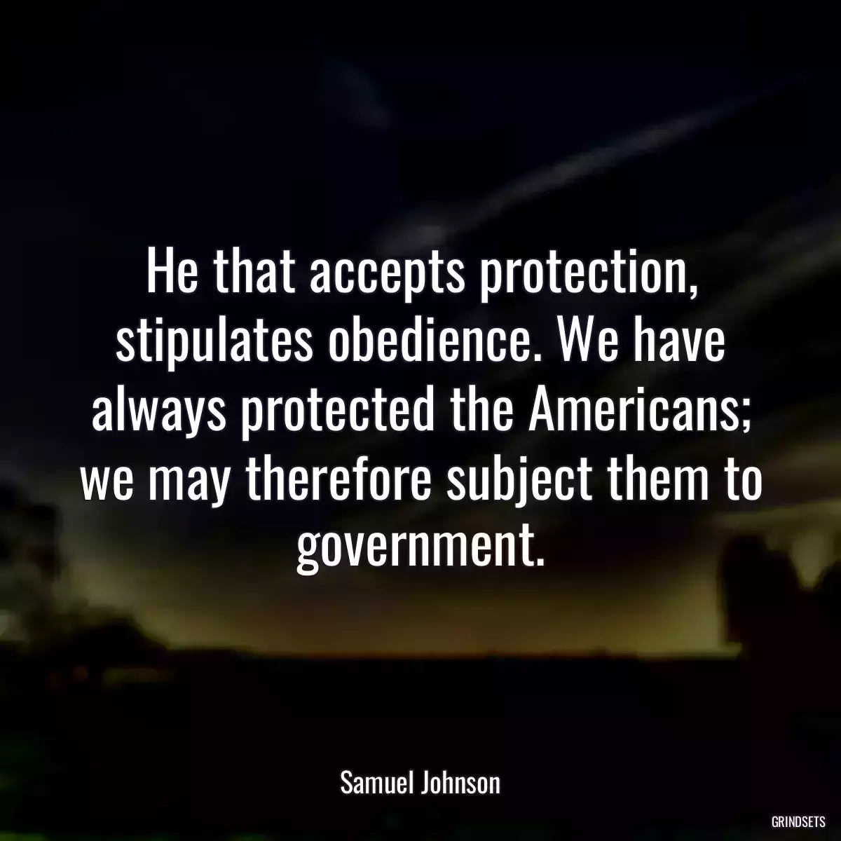 He that accepts protection, stipulates obedience. We have always protected the Americans; we may therefore subject them to government.