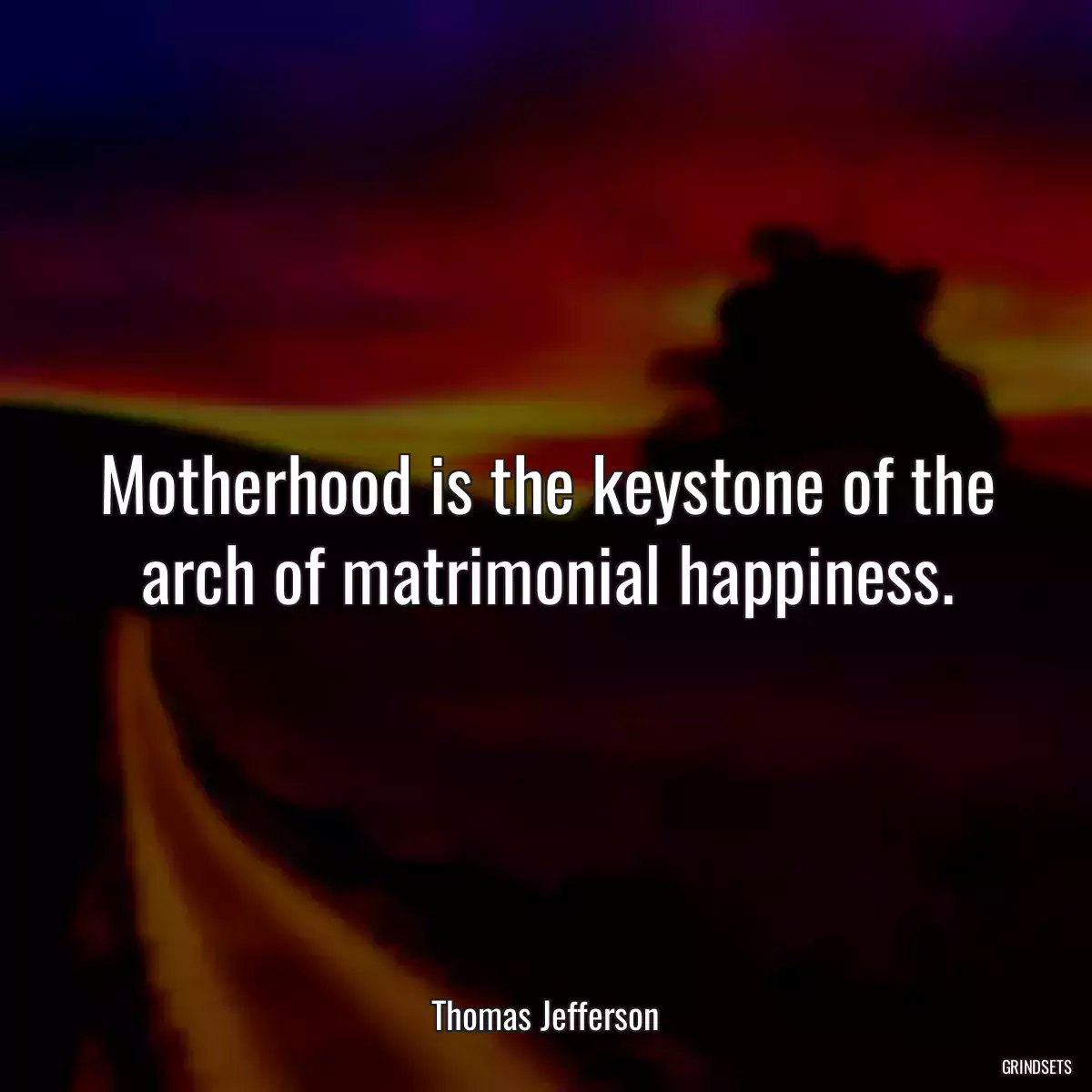 Motherhood is the keystone of the arch of matrimonial happiness.