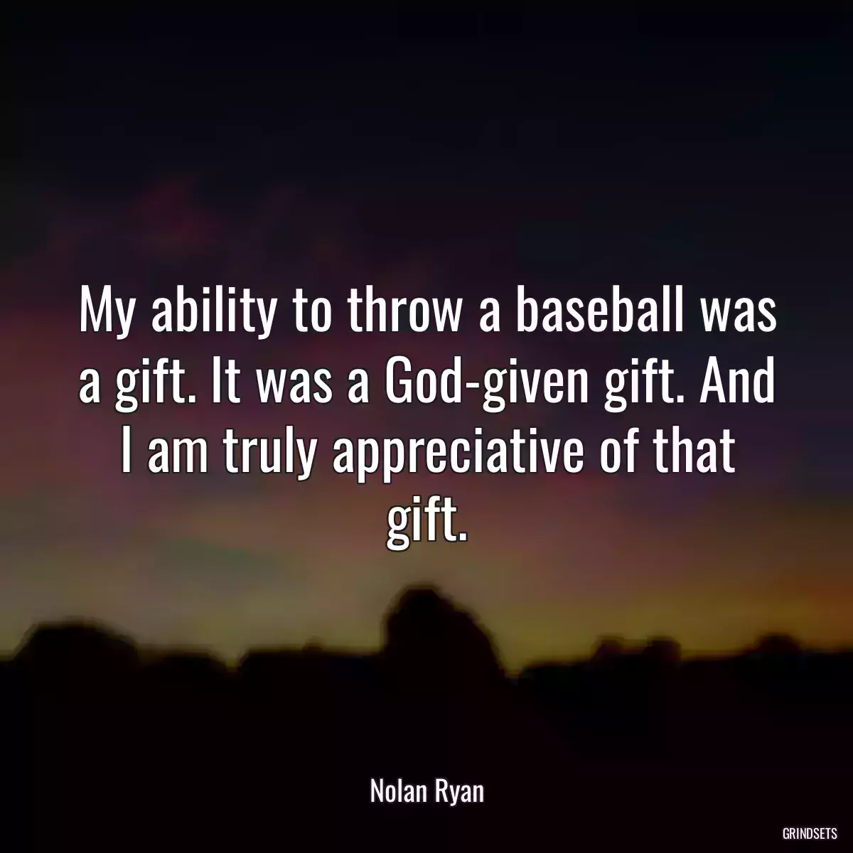 My ability to throw a baseball was a gift. It was a God-given gift. And I am truly appreciative of that gift.