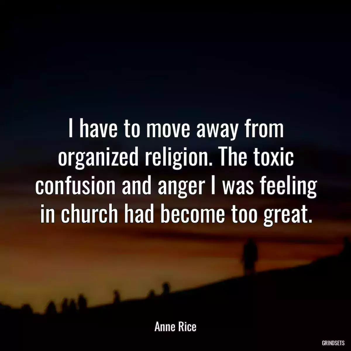 I have to move away from organized religion. The toxic confusion and anger I was feeling in church had become too great.