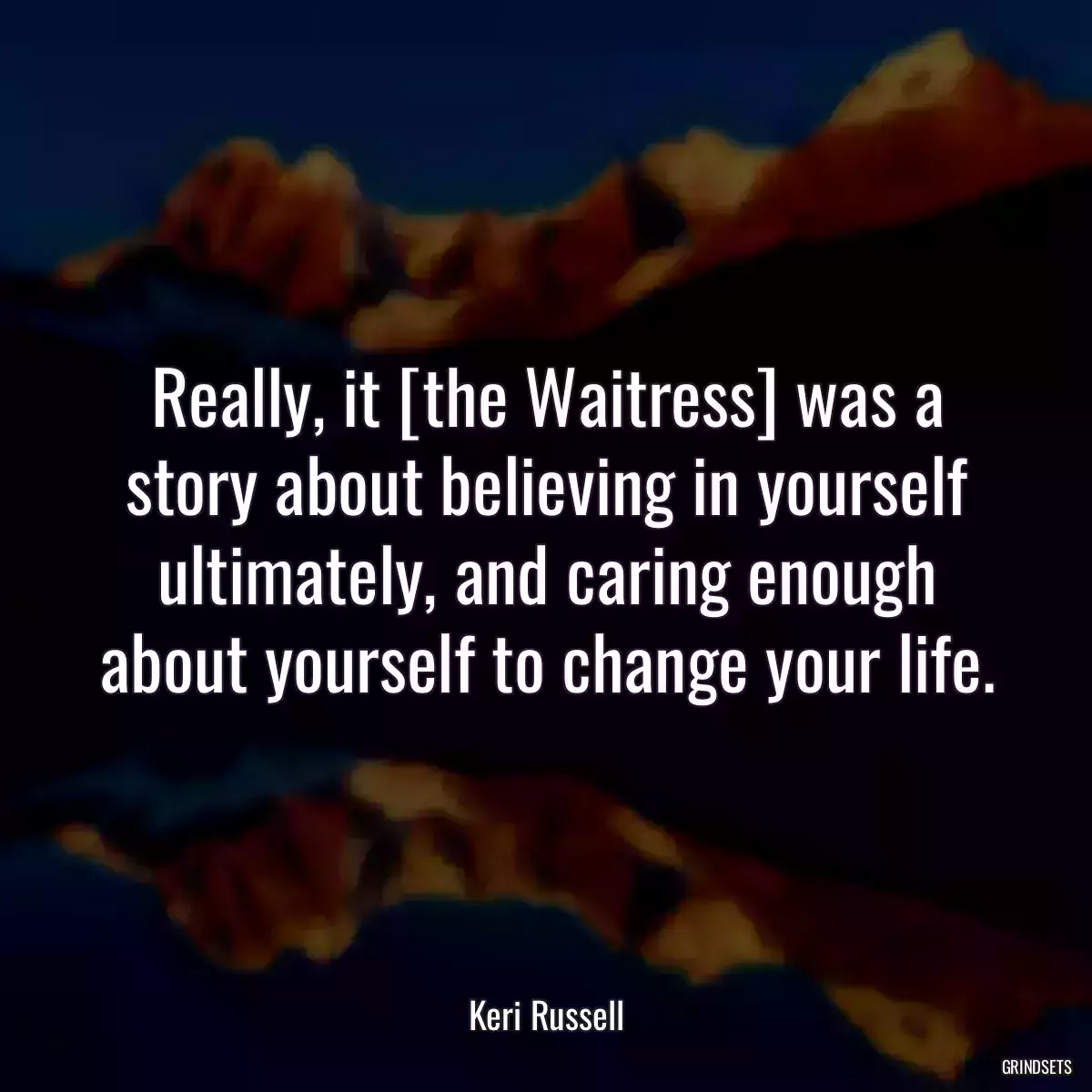 Really, it [the Waitress] was a story about believing in yourself ultimately, and caring enough about yourself to change your life.