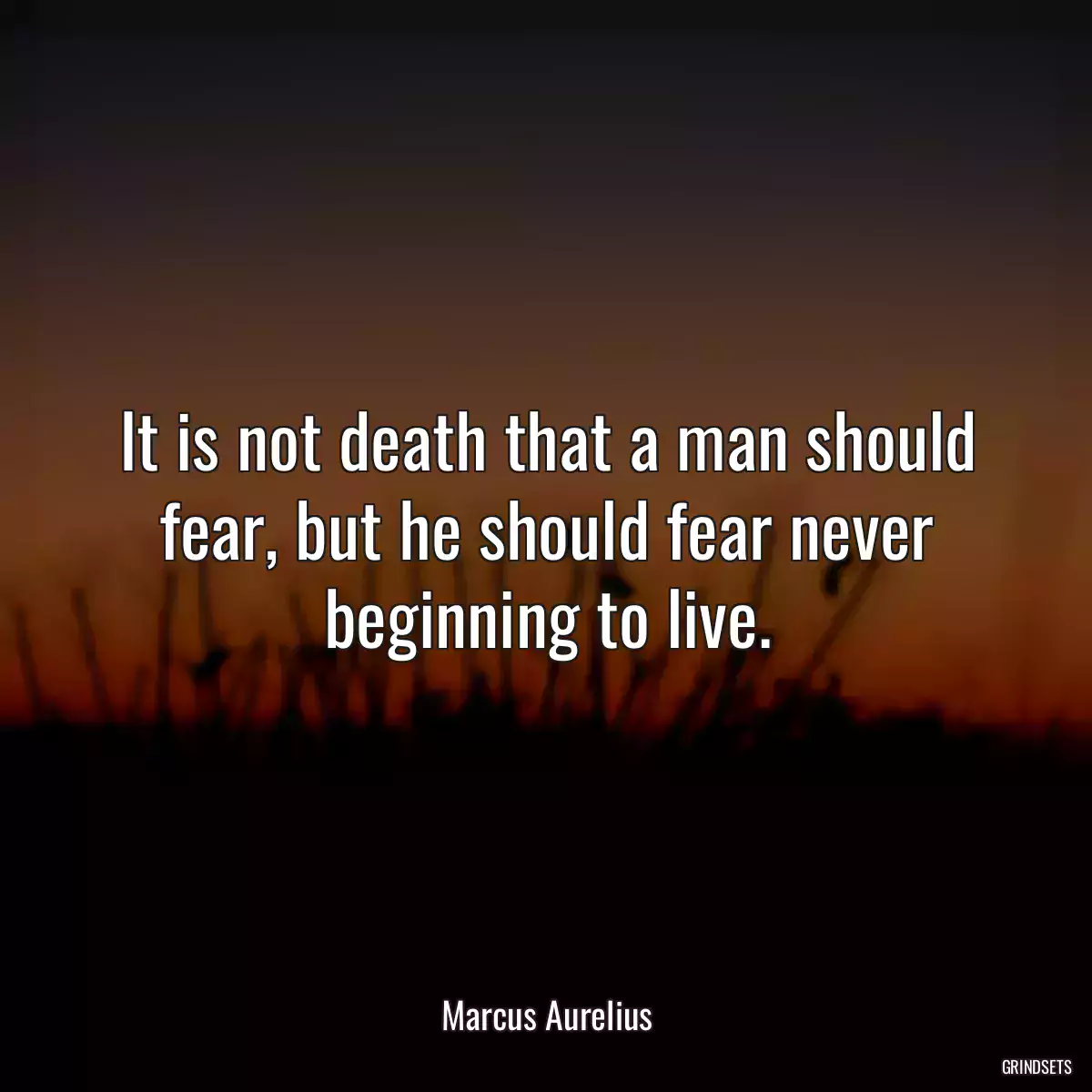 It is not death that a man should fear, but he should fear never beginning to live.