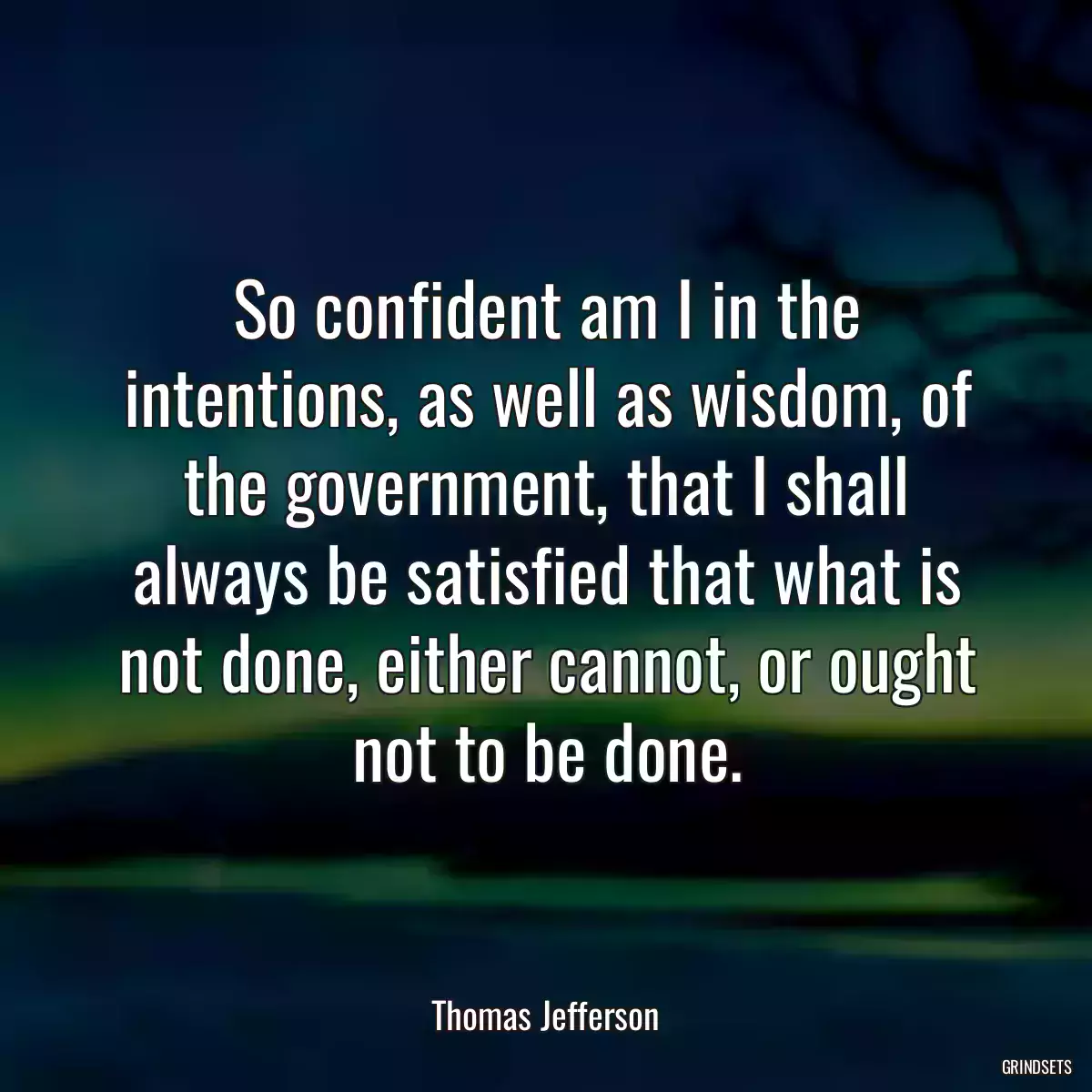 So confident am I in the intentions, as well as wisdom, of the government, that I shall always be satisfied that what is not done, either cannot, or ought not to be done.