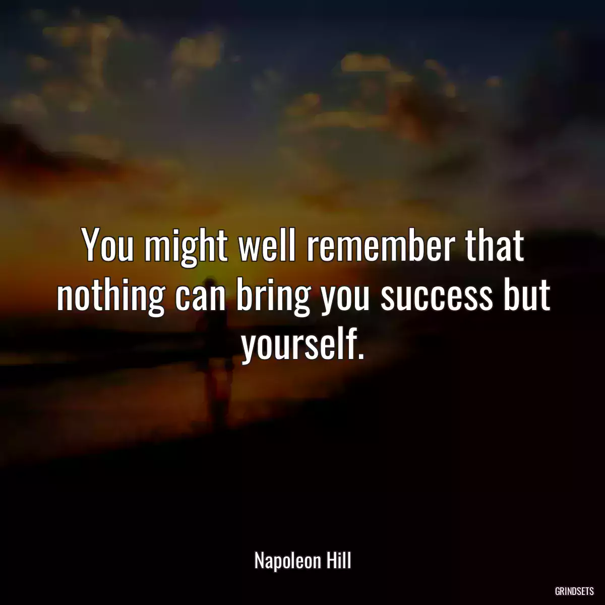 You might well remember that nothing can bring you success but yourself.