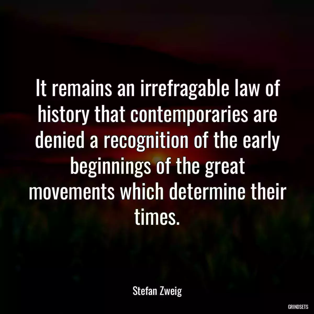 It remains an irrefragable law of history that contemporaries are denied a recognition of the early beginnings of the great movements which determine their times.