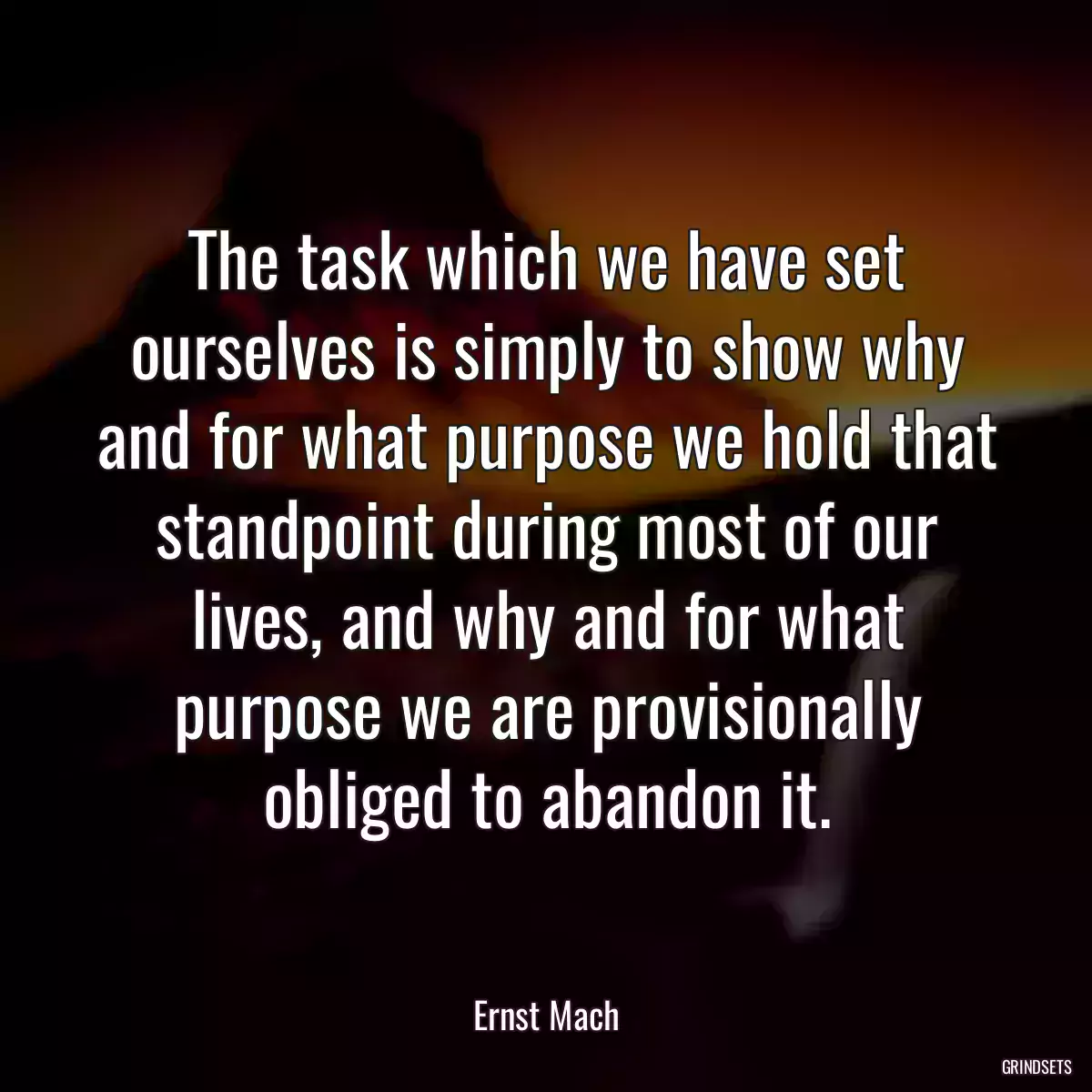 The task which we have set ourselves is simply to show why and for what purpose we hold that standpoint during most of our lives, and why and for what purpose we are provisionally obliged to abandon it.