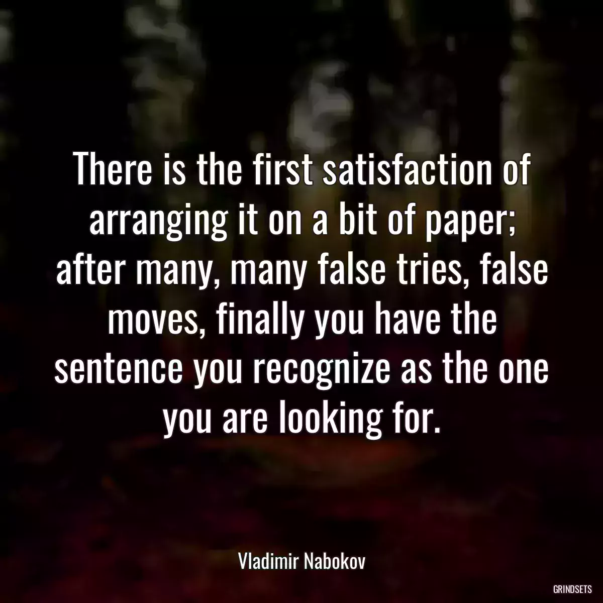 There is the first satisfaction of arranging it on a bit of paper; after many, many false tries, false moves, finally you have the sentence you recognize as the one you are looking for.