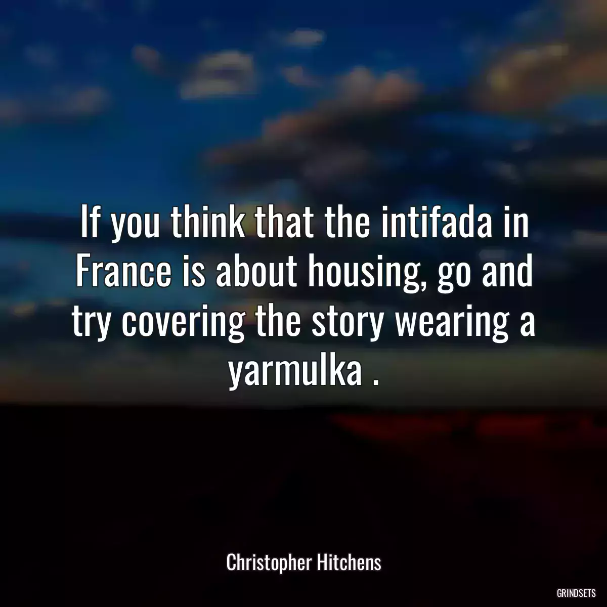 If you think that the intifada in France is about housing, go and try covering the story wearing a yarmulka .