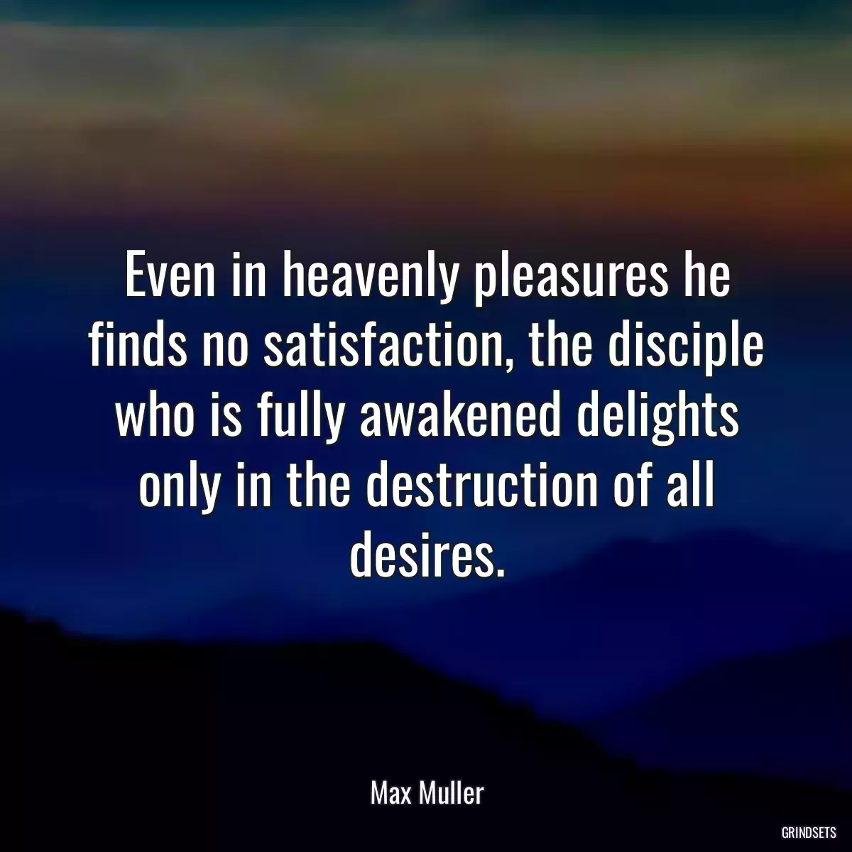 Even in heavenly pleasures he finds no satisfaction, the disciple who is fully awakened delights only in the destruction of all desires.