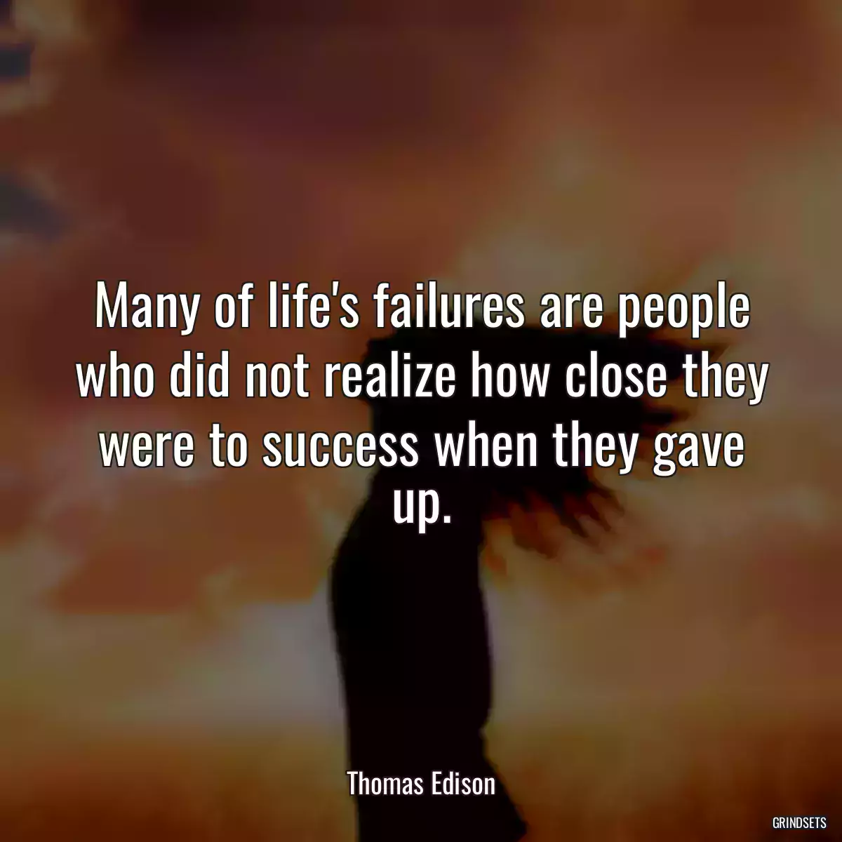 Many of life\'s failures are people who did not realize how close they were to success when they gave up.