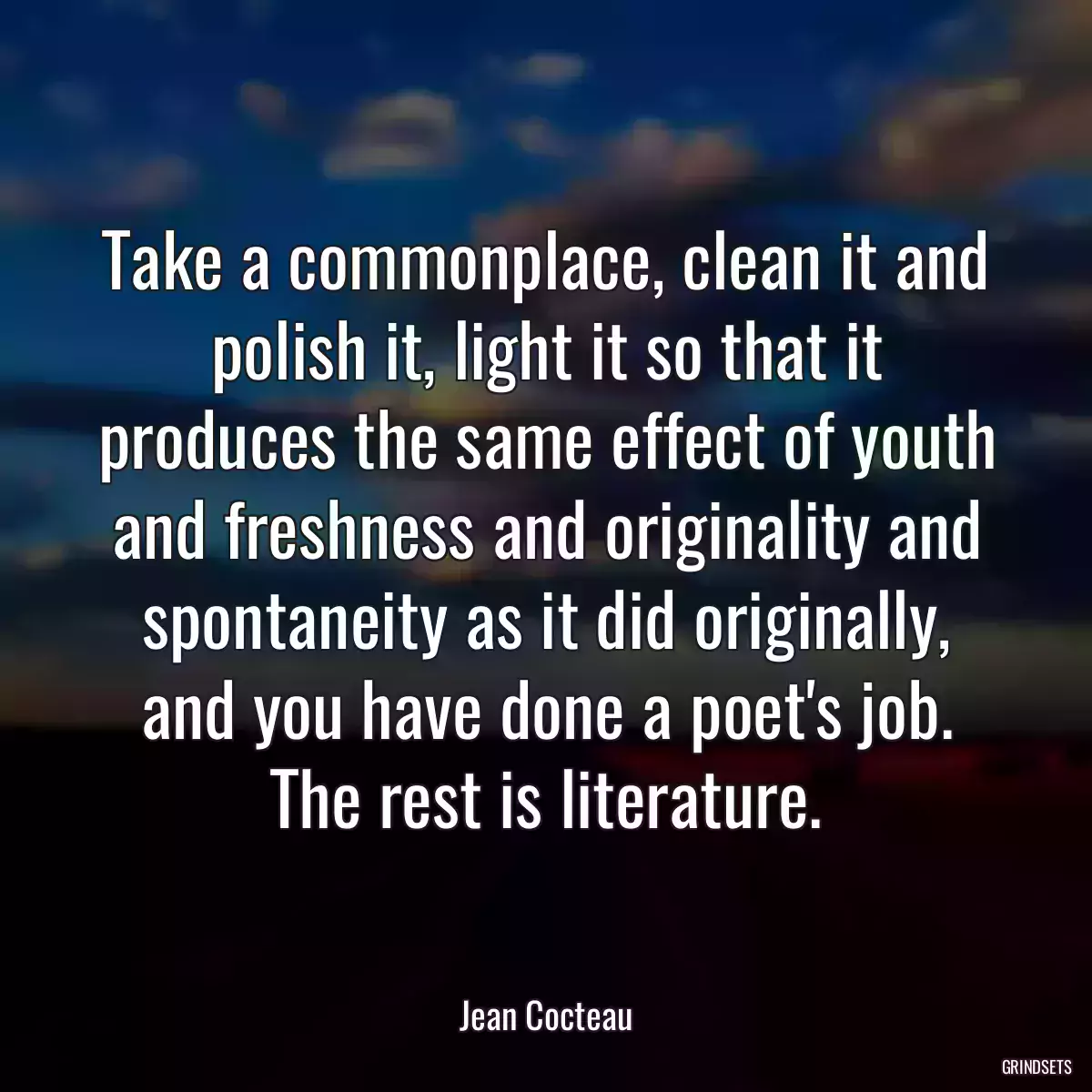 Take a commonplace, clean it and polish it, light it so that it produces the same effect of youth and freshness and originality and spontaneity as it did originally, and you have done a poet\'s job. The rest is literature.