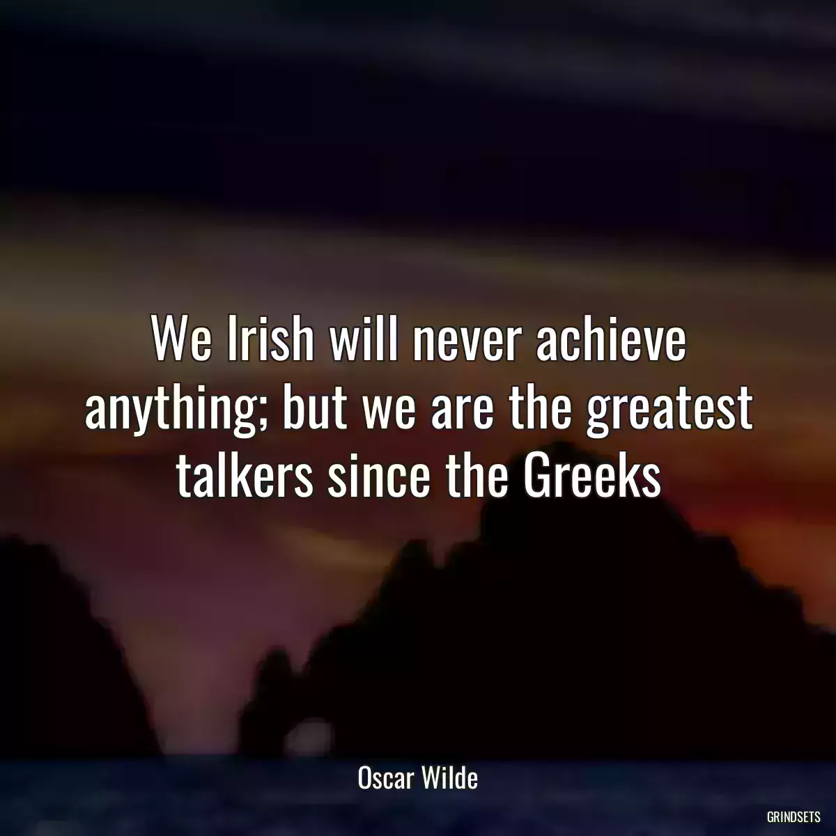 We Irish will never achieve anything; but we are the greatest talkers since the Greeks