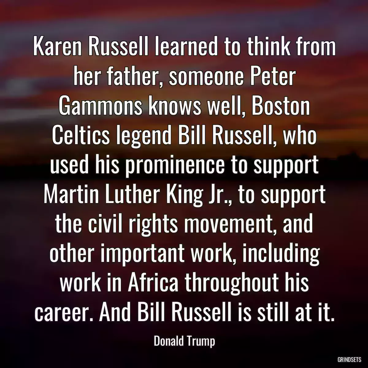 Karen Russell learned to think from her father, someone Peter Gammons knows well, Boston Celtics legend Bill Russell, who used his prominence to support Martin Luther King Jr., to support the civil rights movement, and other important work, including work in Africa throughout his career. And Bill Russell is still at it.