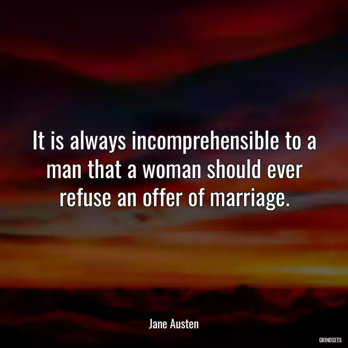 It is always incomprehensible to a man that a woman should ever refuse an offer of marriage.