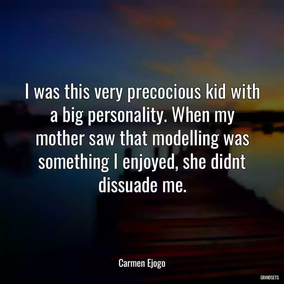 I was this very precocious kid with a big personality. When my mother saw that modelling was something I enjoyed, she didnt dissuade me.