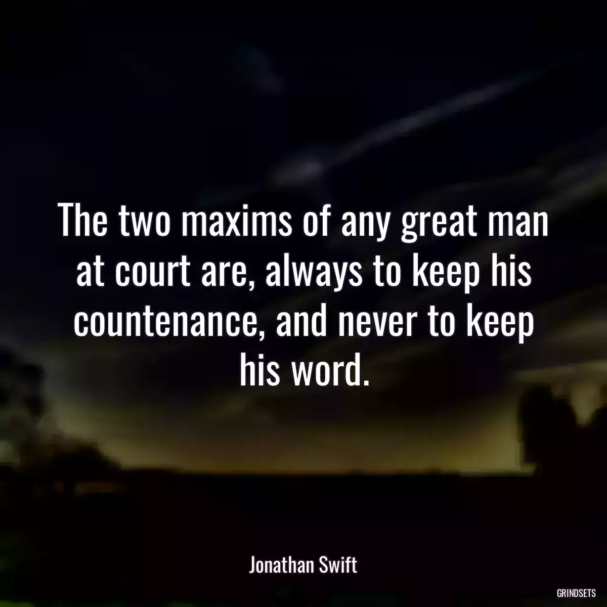 The two maxims of any great man at court are, always to keep his countenance, and never to keep his word.