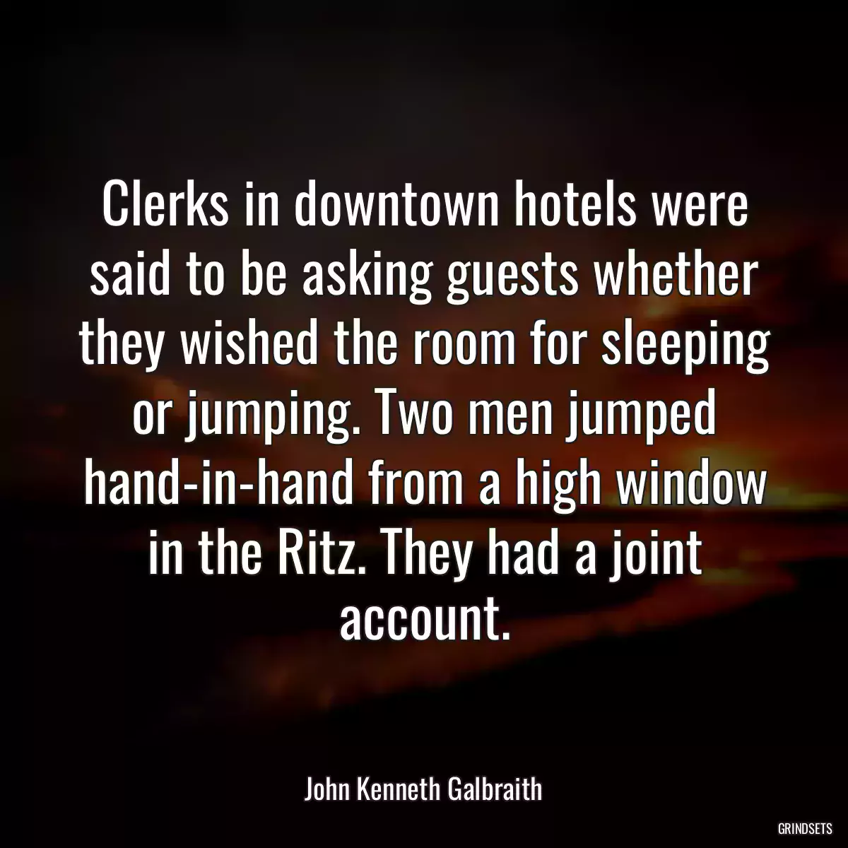 Clerks in downtown hotels were said to be asking guests whether they wished the room for sleeping or jumping. Two men jumped hand-in-hand from a high window in the Ritz. They had a joint account.