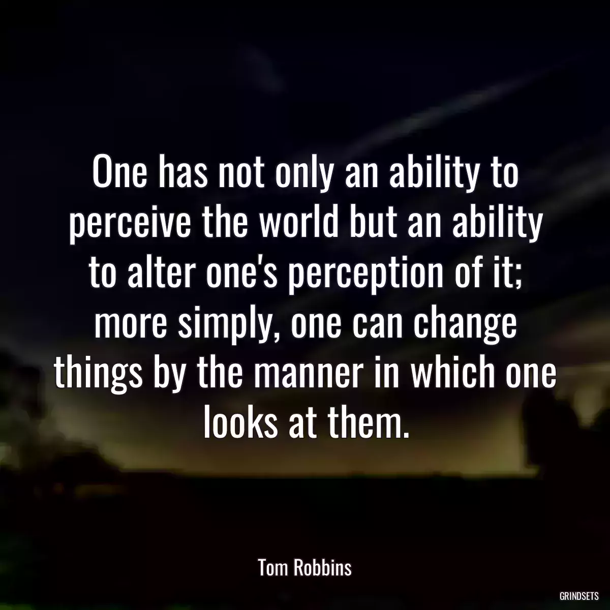 One has not only an ability to perceive the world but an ability to alter one\'s perception of it; more simply, one can change things by the manner in which one looks at them.