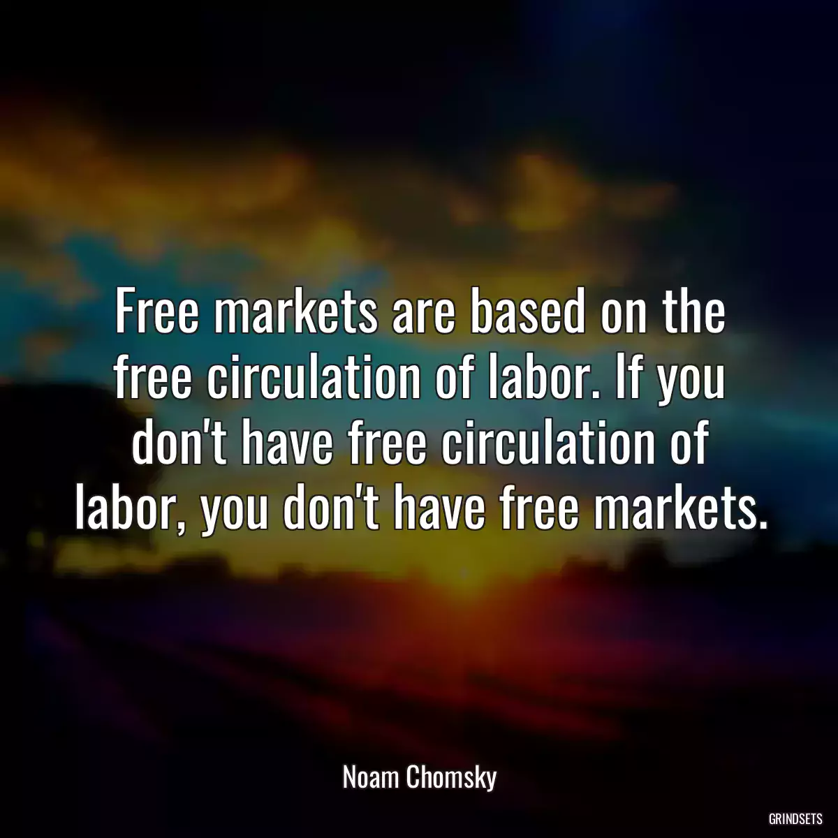 Free markets are based on the free circulation of labor. If you don\'t have free circulation of labor, you don\'t have free markets.