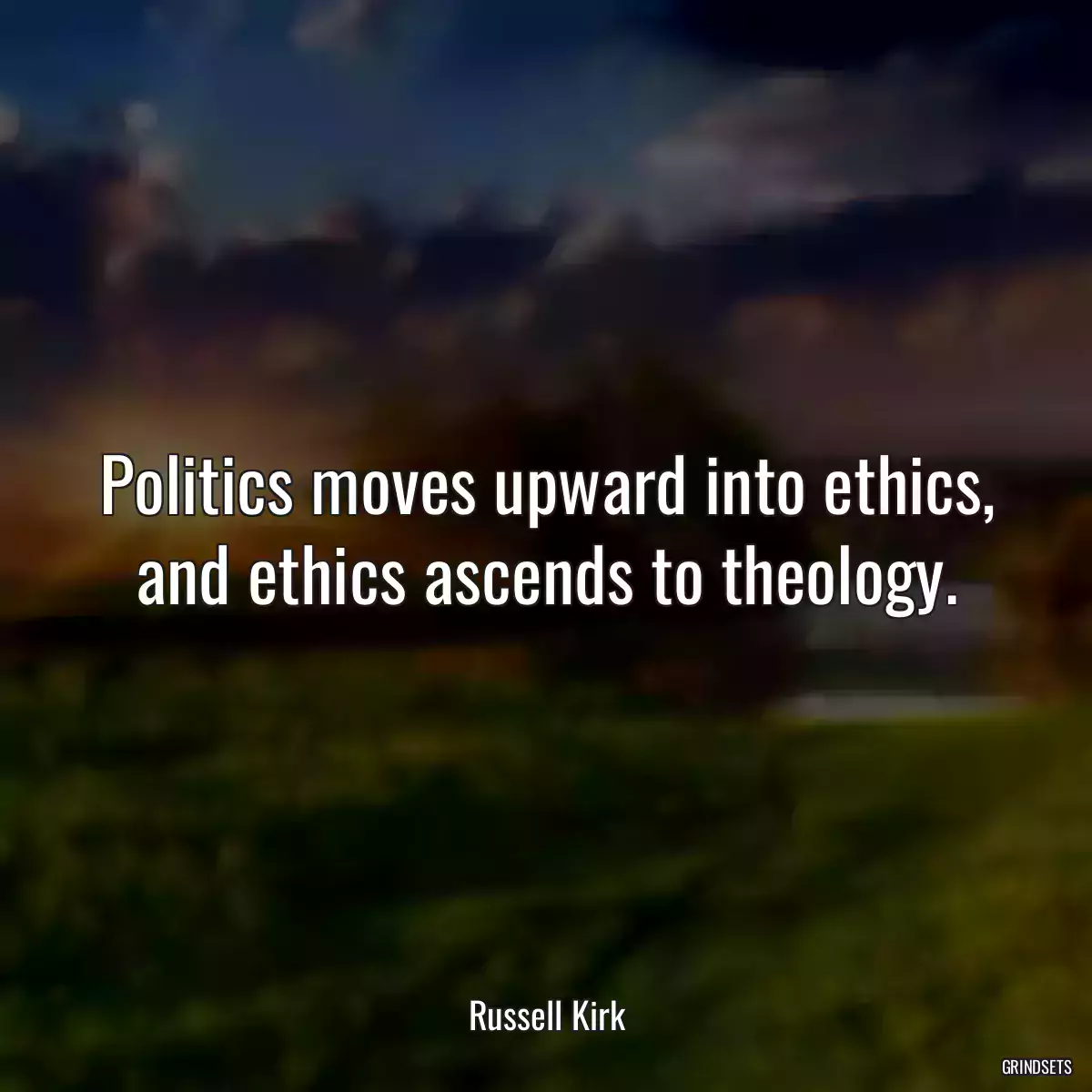 Politics moves upward into ethics, and ethics ascends to theology.