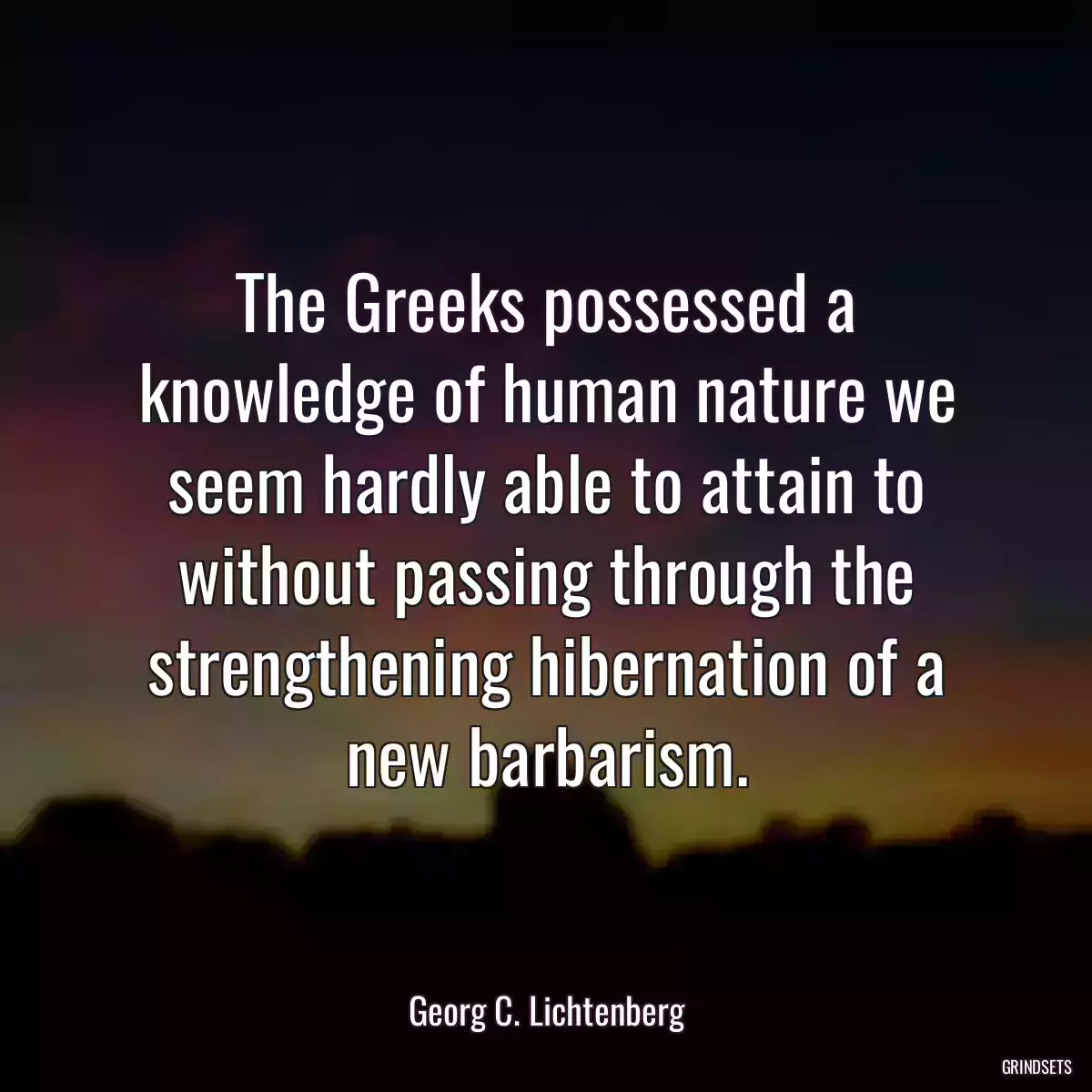 The Greeks possessed a knowledge of human nature we seem hardly able to attain to without passing through the strengthening hibernation of a new barbarism.